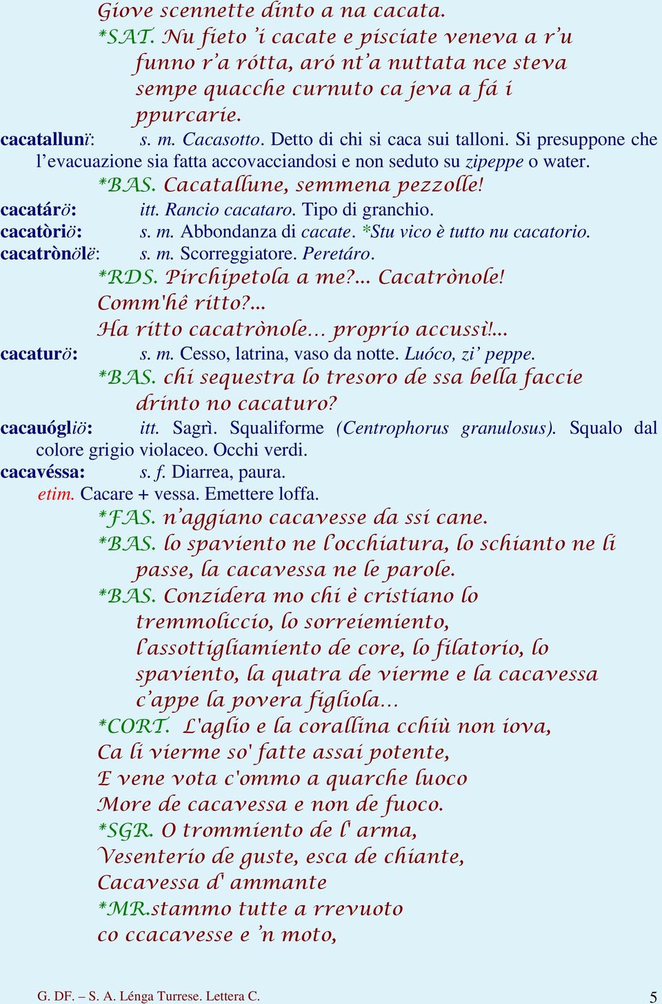 Rancio cacataro. Tipo di granchio. cacatòriö: s. m. Abbondanza di cacate. *Stu vico è tutto nu cacatorio. cacatrònölë: s. m. Scorreggiatore. Peretáro. *RDS. Pirchipetola a me?... Cacatrònole!