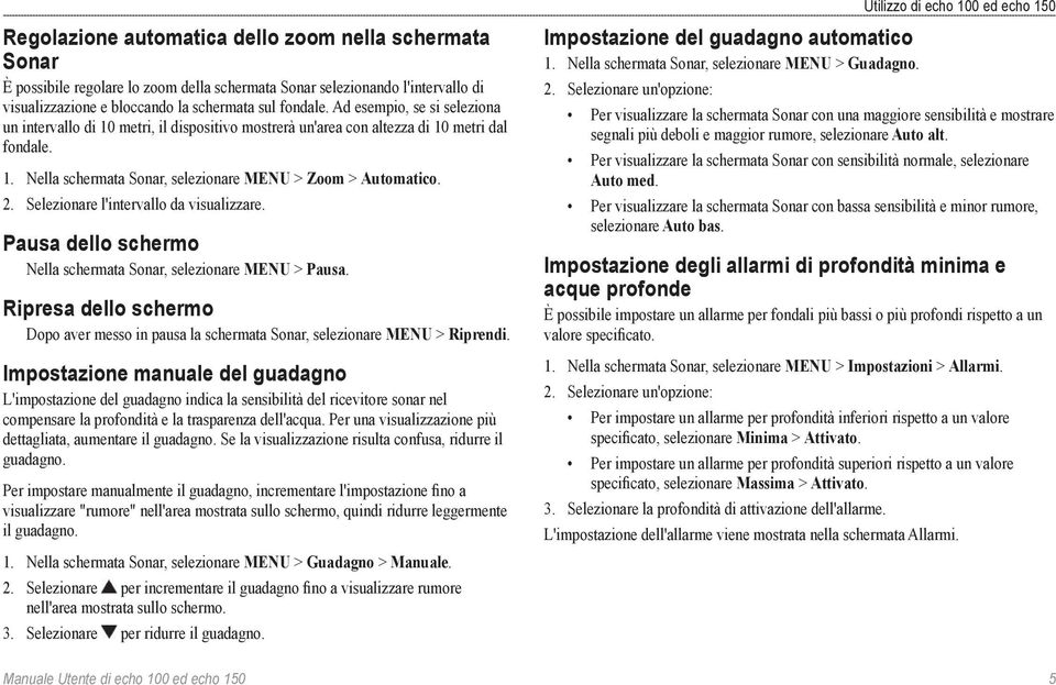 Selezionare l'intervallo da visualizzare. Pausa dello schermo Nella schermata Sonar, selezionare MENU > Pausa.