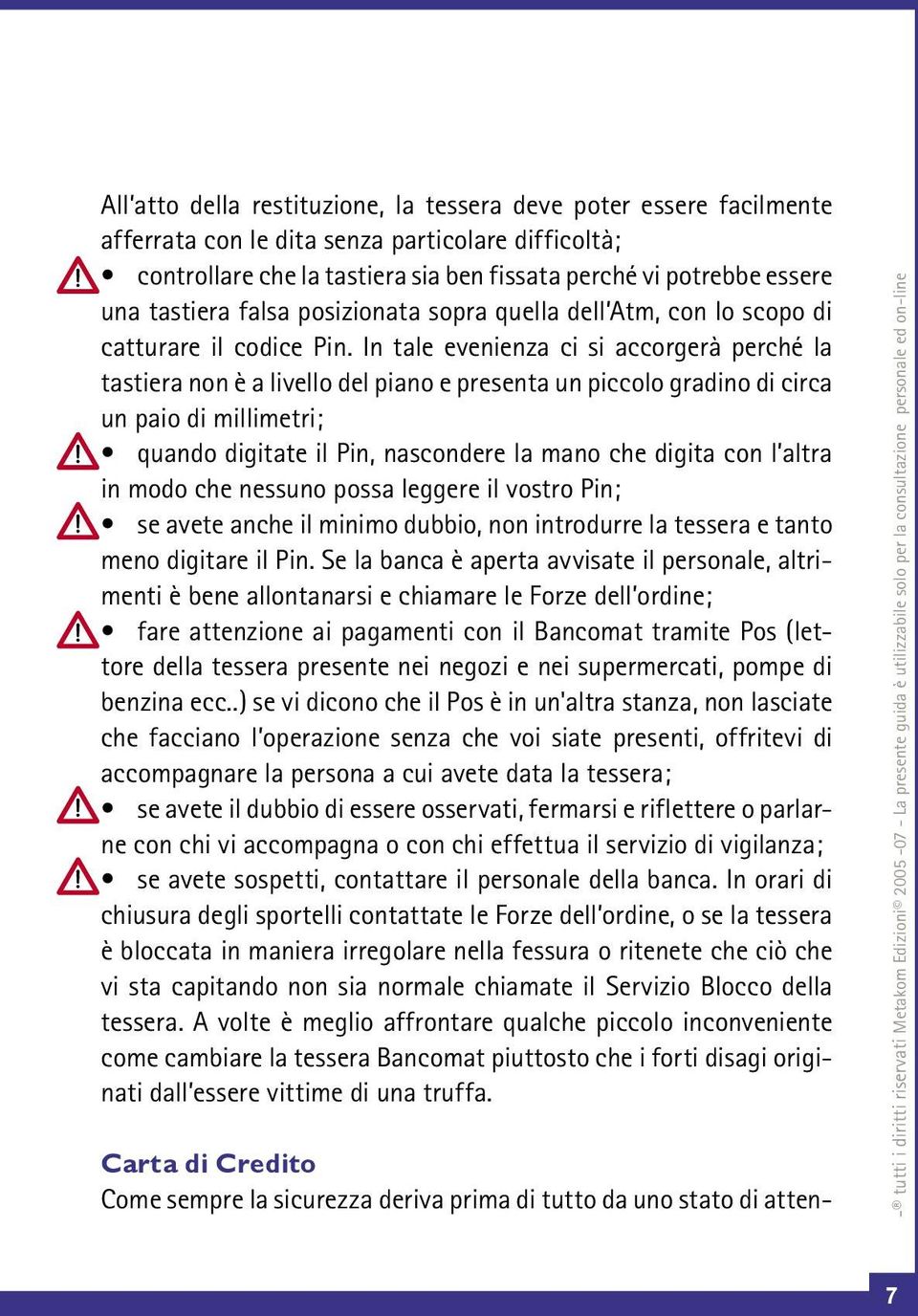 In tale evenienza ci si accorgerà perché la tastiera non è a livello del piano e presenta un piccolo gradino di circa un paio di millimetri; quando digitate il Pin, nascondere la mano che digita con