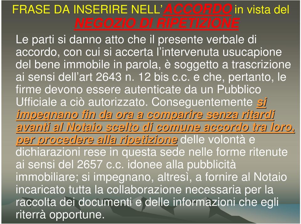 Conseguentemente si impegnano fin da ora a comparire senza ritardi avanti al Notaio scelto di comune accordo tra loro, per procedere alla ripetizione delle volontà e dichiarazioni rese in questa sede