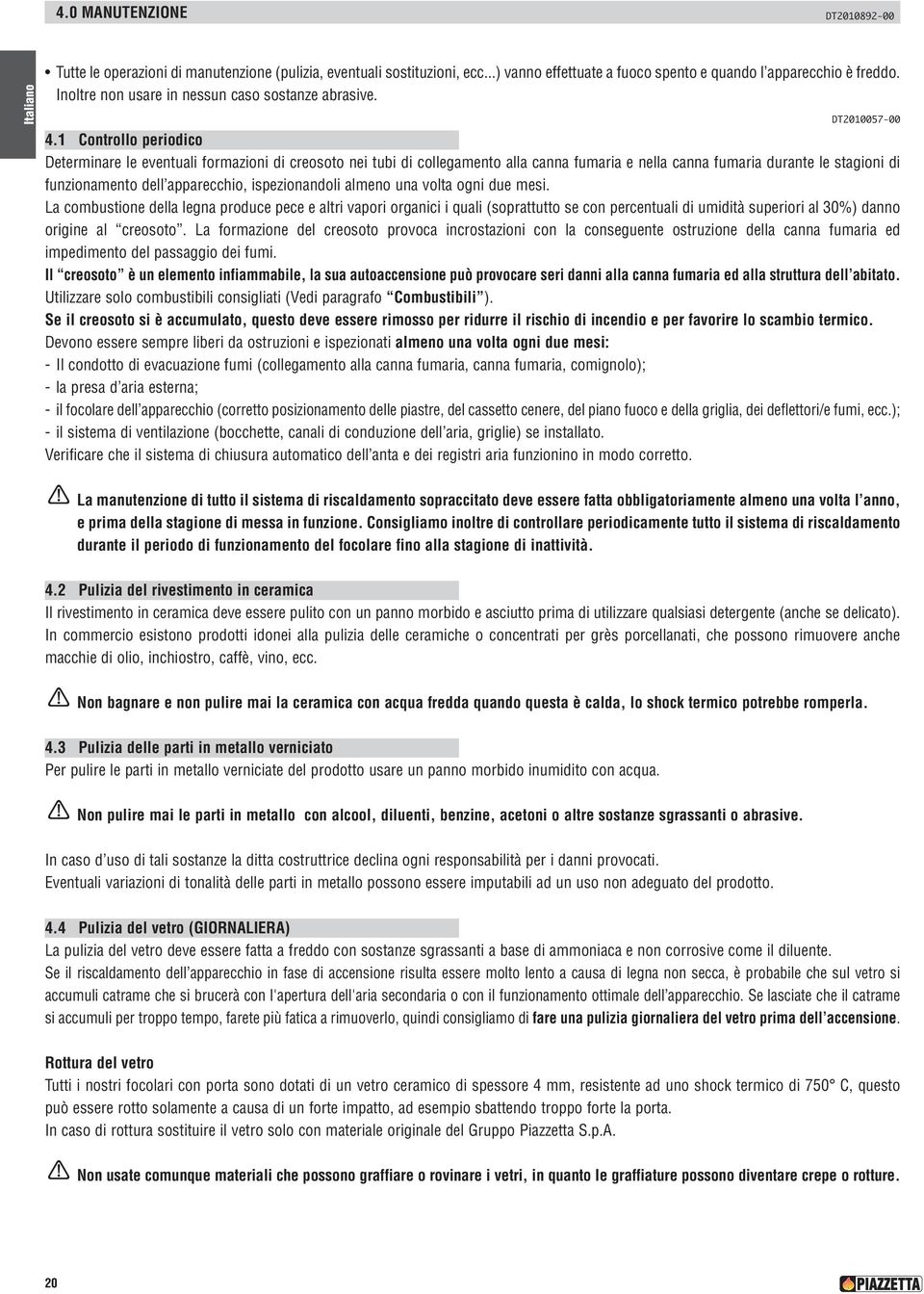 1 Controllo periodico Determinare le eventuali formazioni di creosoto nei tubi di collegamento alla canna fumaria e nella canna fumaria durante le stagioni di funzionamento dell apparecchio,