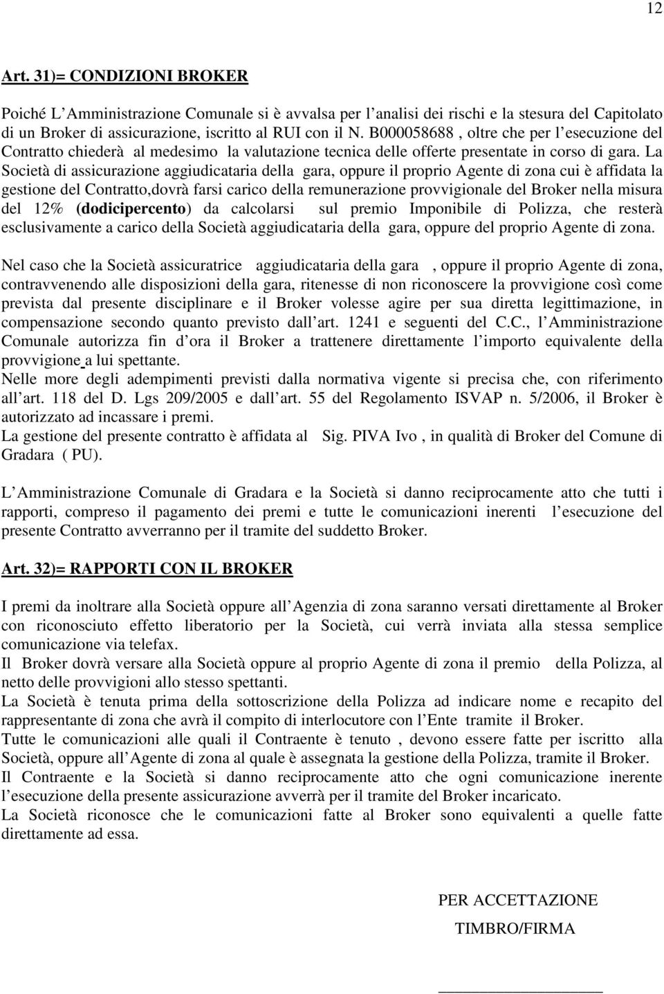 La Società di assicurazione aggiudicataria della gara, oppure il proprio Agente di zona cui è affidata la gestione del Contratto,dovrà farsi carico della remunerazione provvigionale del Broker nella