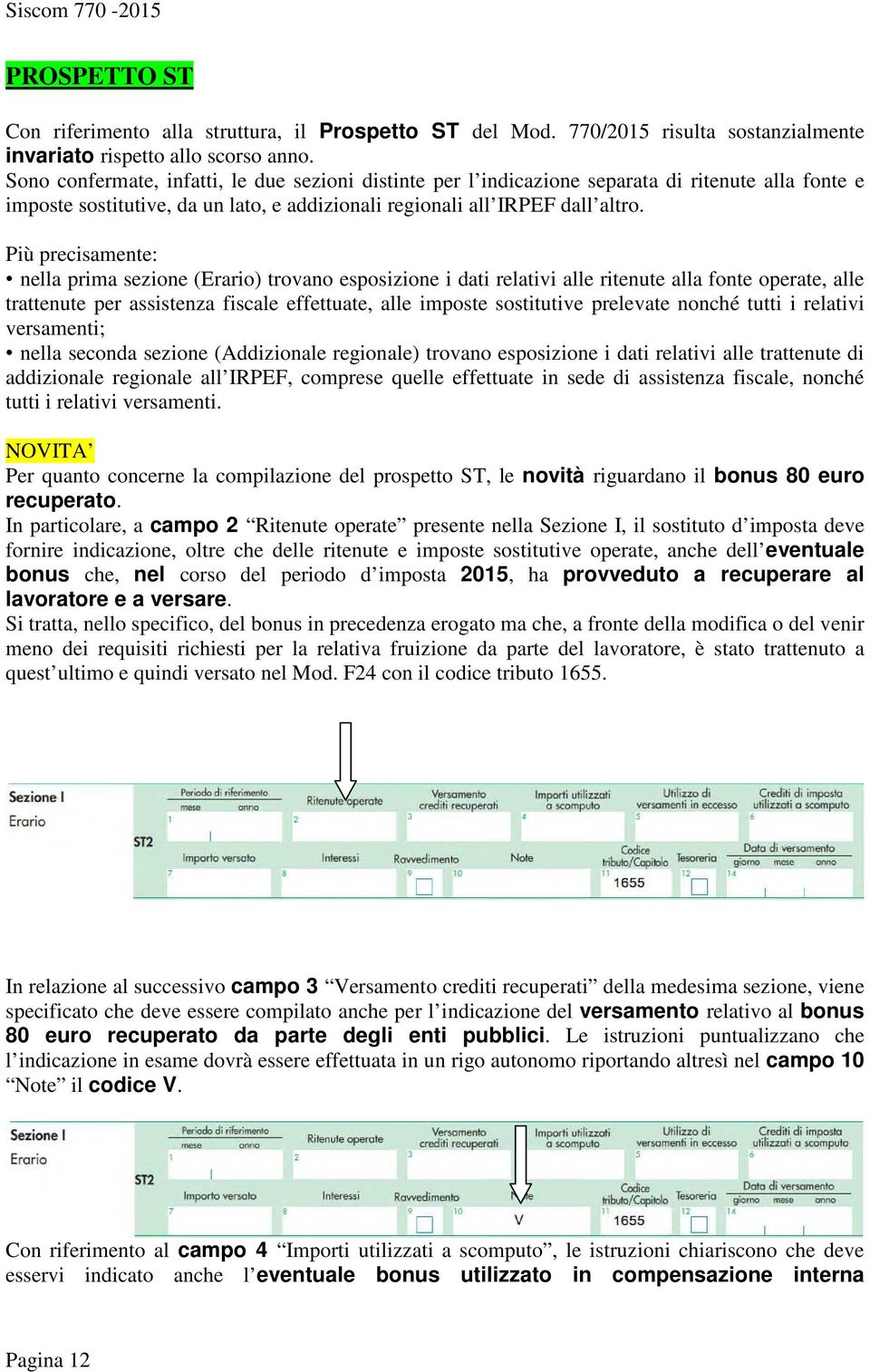 Più precisamente: nella prima sezione (Erario) trovano esposizione i dati relativi alle ritenute alla fonte operate, alle trattenute per assistenza fiscale effettuate, alle imposte sostitutive