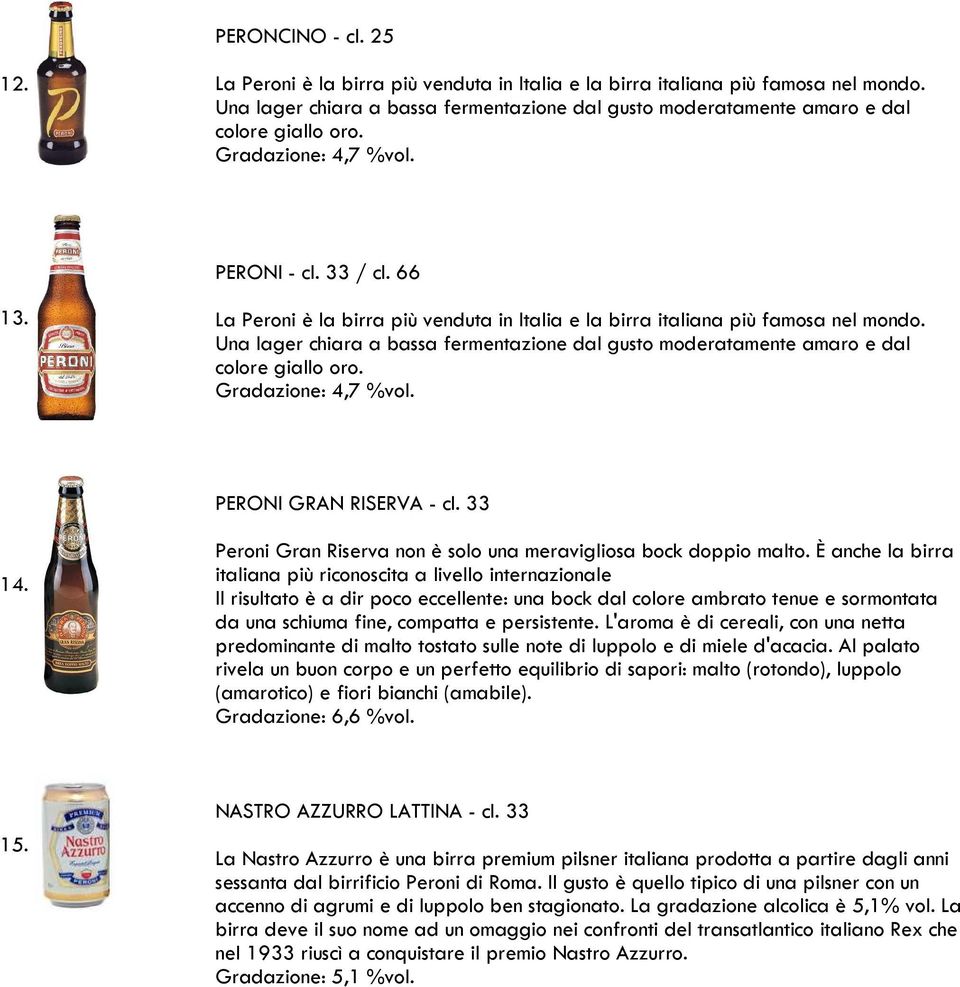 La Peroni è la birra più venduta in Italia e la birra italiana più famosa nel mondo. Una lager chiara a bassa fermentazione dal gusto moderatamente amaro e dal colore giallo oro. Gradazione: 4,7 %vol.