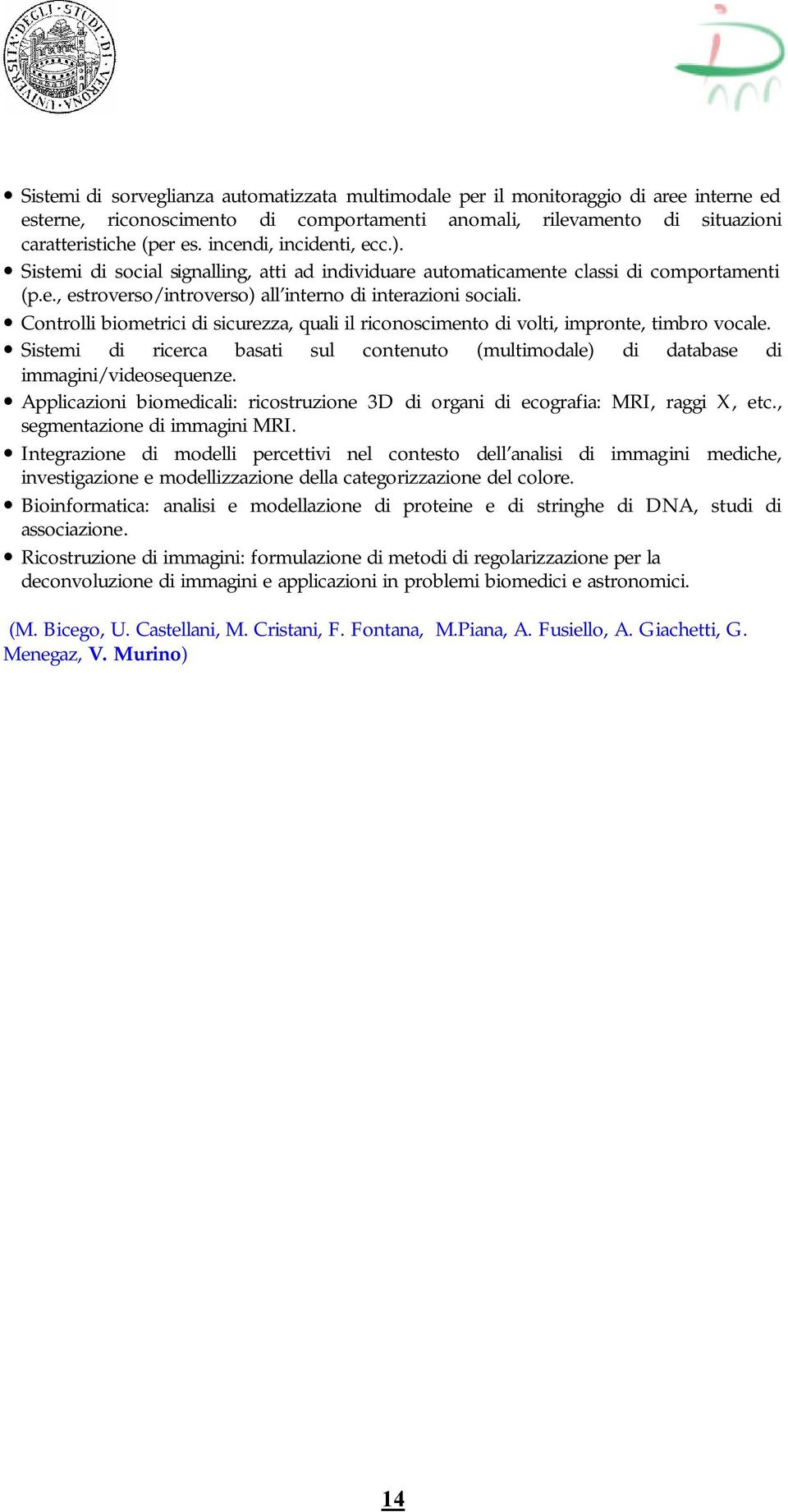 Controlli biometrici di sicurezza, quali il riconoscimento di volti, impronte, timbro vocale. Sistemi di ricerca basati sul contenuto (multimodale) di database di immagini/videosequenze.