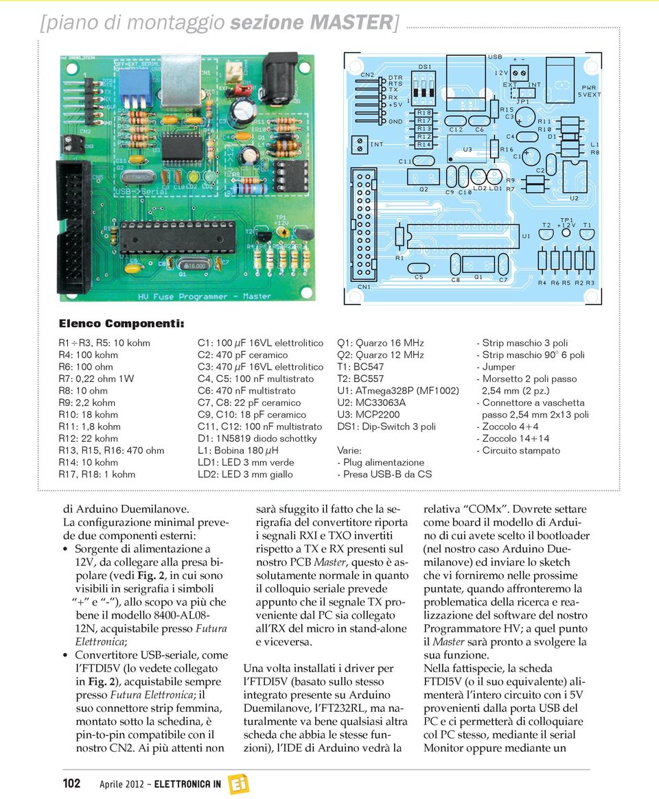 pf ceramico C11, C12: 100 nf multistrato D1: 1N5819 diodo schottky L1: Bobina 180 µh LD1: LED 3 mm verde LD2: LED 3 mm giallo Q1: Quarzo 16 MHz Q2: Quarzo 12 MHz T1: BC547 T2: BC557 U1: ATmega328P