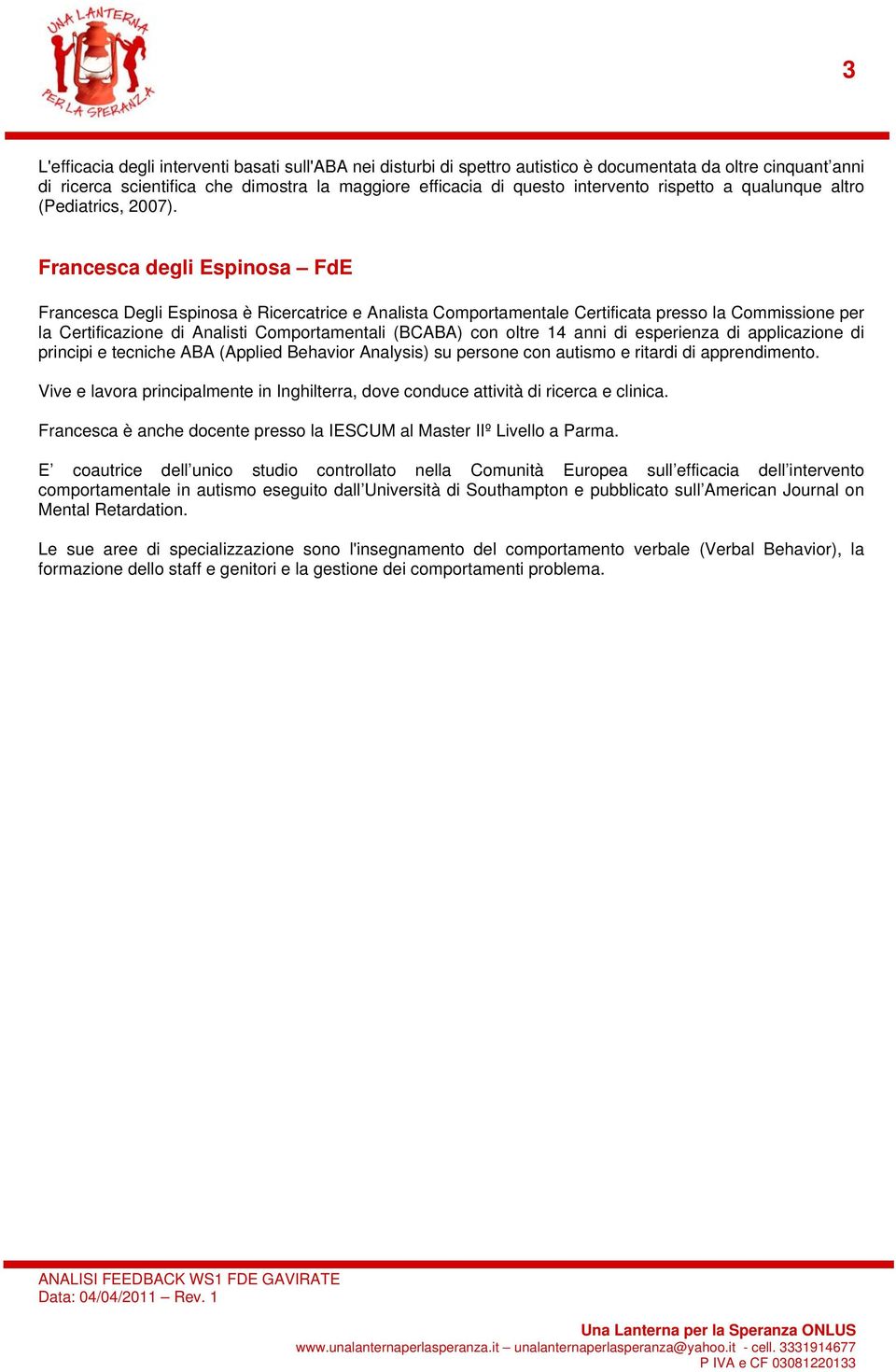 Francesca degli Espinosa FdE Francesca Degli Espinosa è Ricercatrice e Analista Comportamentale Certificata presso la Commissione per la Certificazione di Analisti Comportamentali (BCABA) con oltre