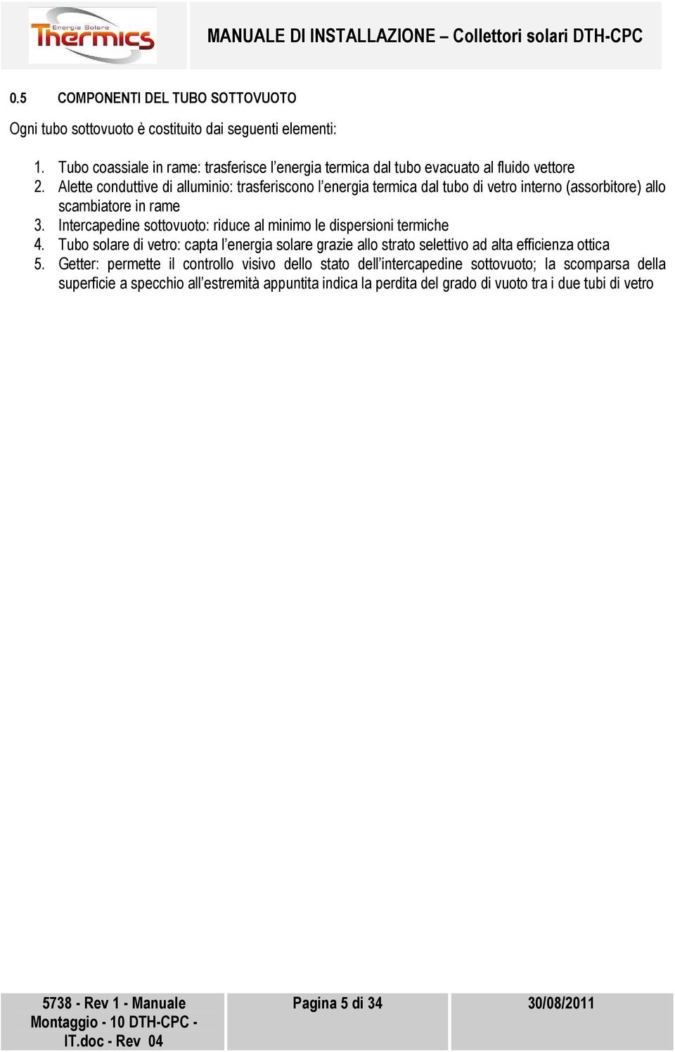 Alette conduttive di alluminio: trasferiscono l energia termica dal tubo di vetro interno (assorbitore) allo scambiatore in rame 3.