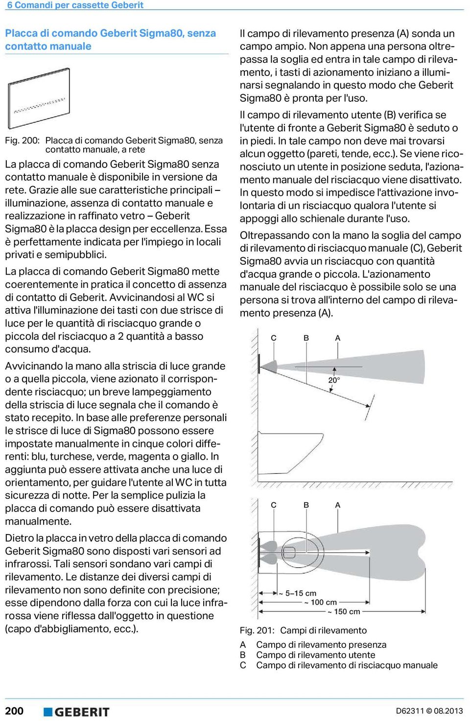 Grazie alle sue caratteristiche principali illuminazione, assenza di contatto manuale e realizzazione in raffinato vetro Geberit Sigma80 è la placca design per eccellenza.