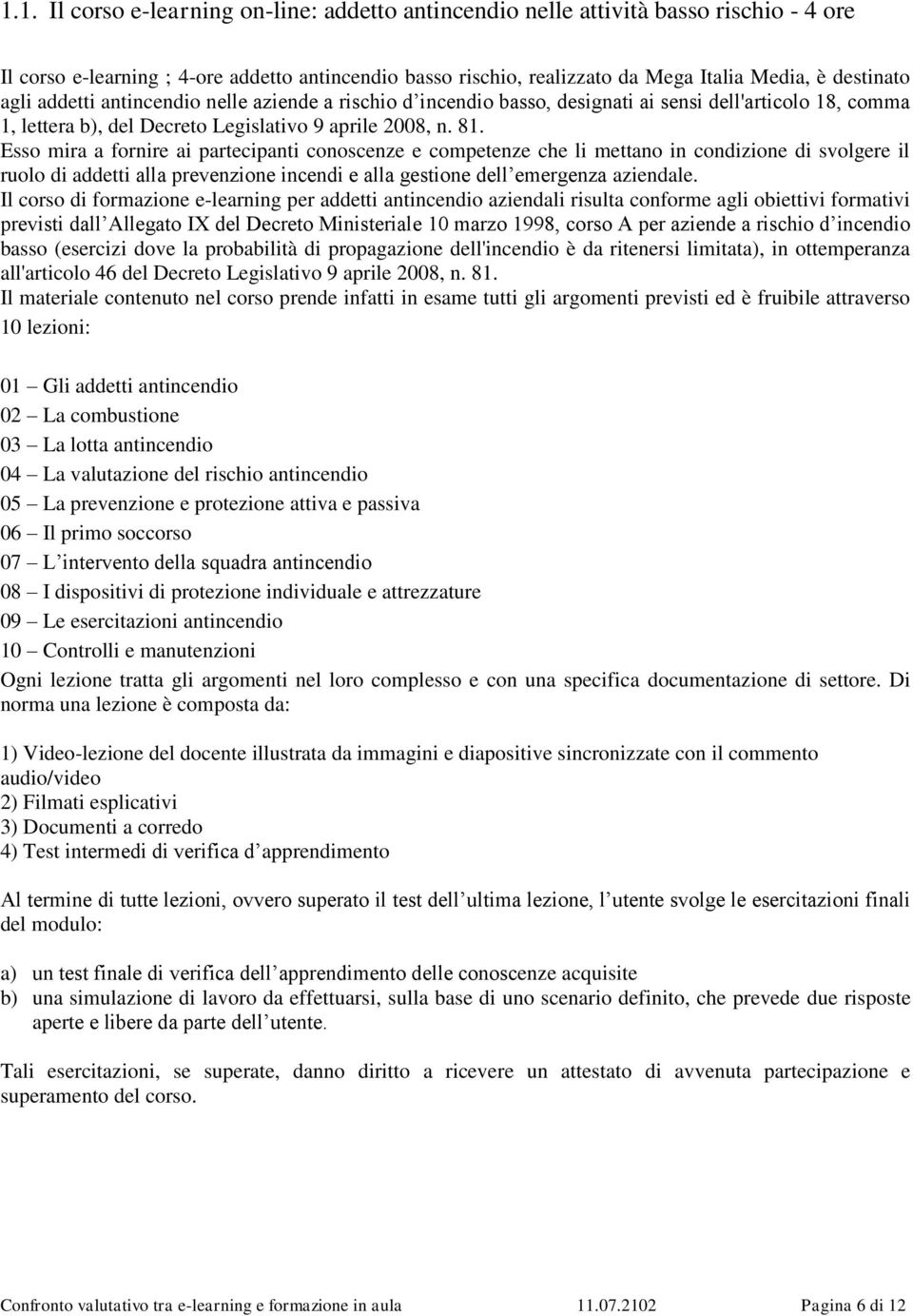 Esso mira a fornire ai partecipanti conoscenze e competenze che li mettano in condizione di svolgere il ruolo di addetti alla prevenzione incendi e alla gestione dell emergenza aziendale.