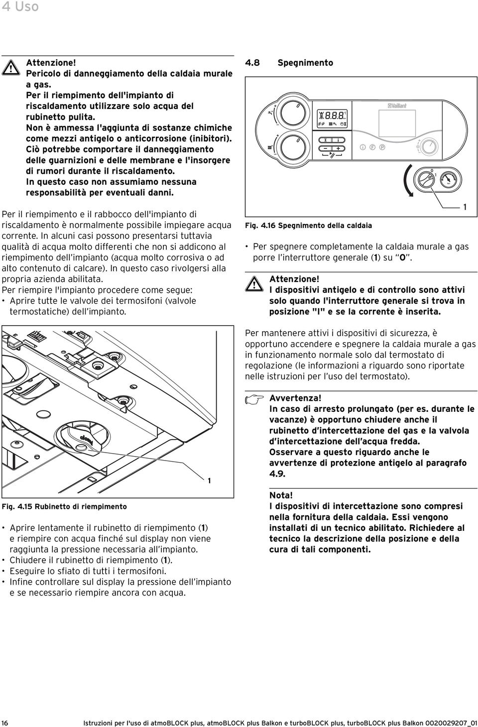 Ciò potrebbe comportare il danneggiamento delle guarnizioni e delle membrane e l'insorgere di rumori durante il riscaldamento. In questo caso non assumiamo nessuna responsabilità per eventuali danni.