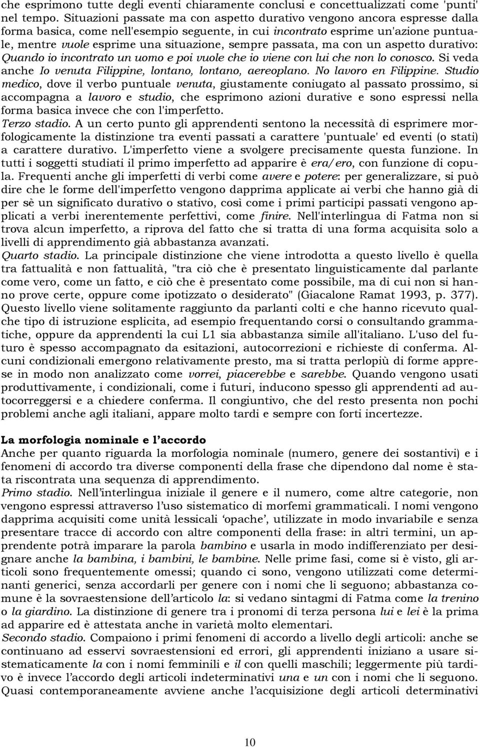 sempre passata, ma con un aspetto durativo: Quando io incontrato un uomo e poi vuole che io viene con lui che non lo conosco. Si veda anche Io venuta Filippine, lontano, lontano, aereoplano.