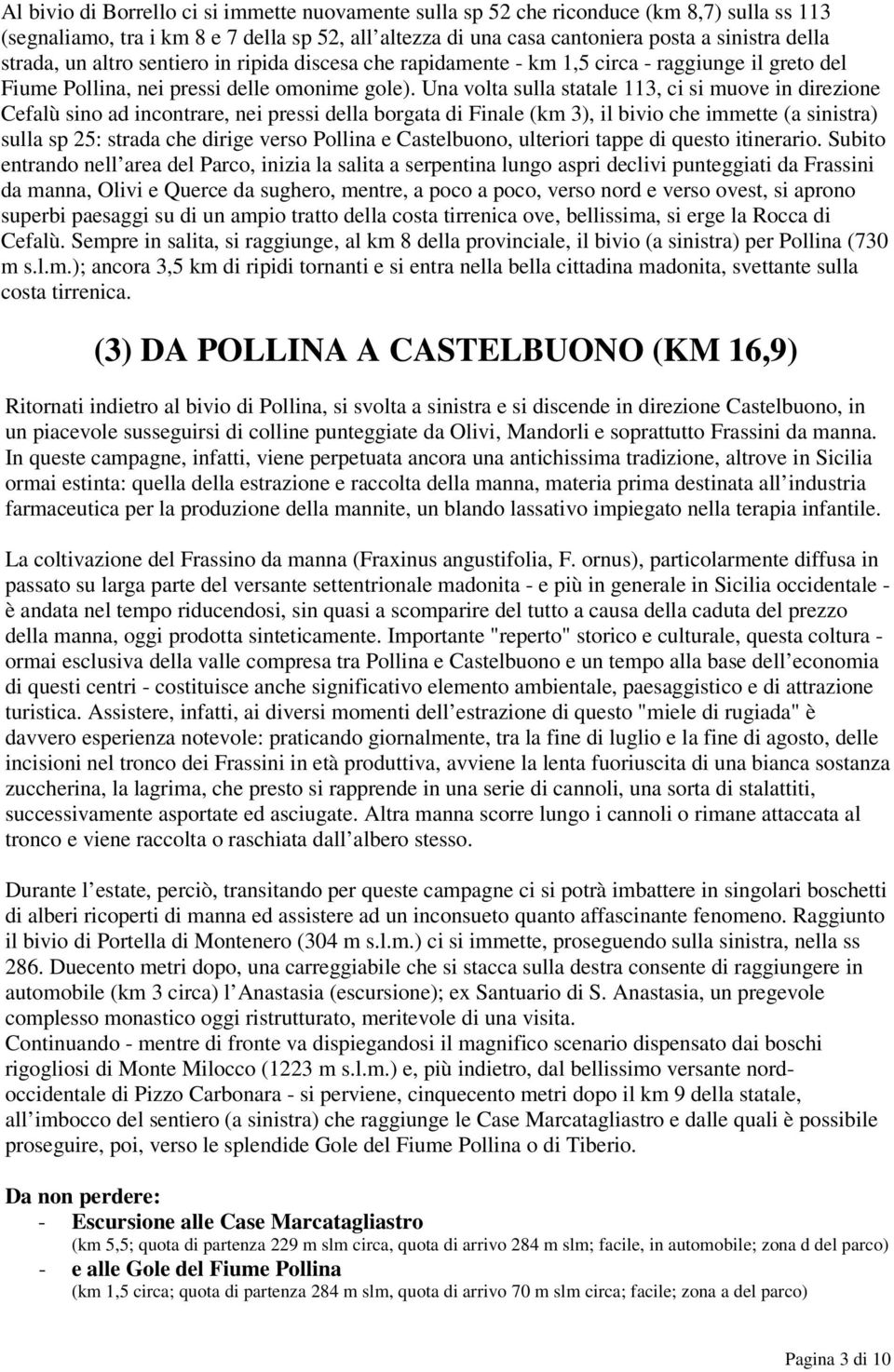 Una volta sulla statale 113, ci si muove in direzione Cefalù sino ad incontrare, nei pressi della borgata di Finale (km 3), il bivio che immette (a sinistra) sulla sp 25: strada che dirige verso