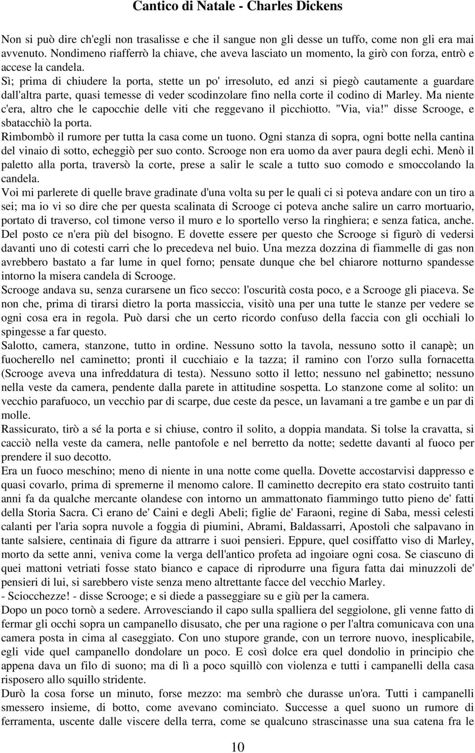 Sì; prima di chiudere la porta, stette un po' irresoluto, ed anzi si piegò cautamente a guardare dall'altra parte, quasi temesse di veder scodinzolare fino nella corte il codino di Marley.