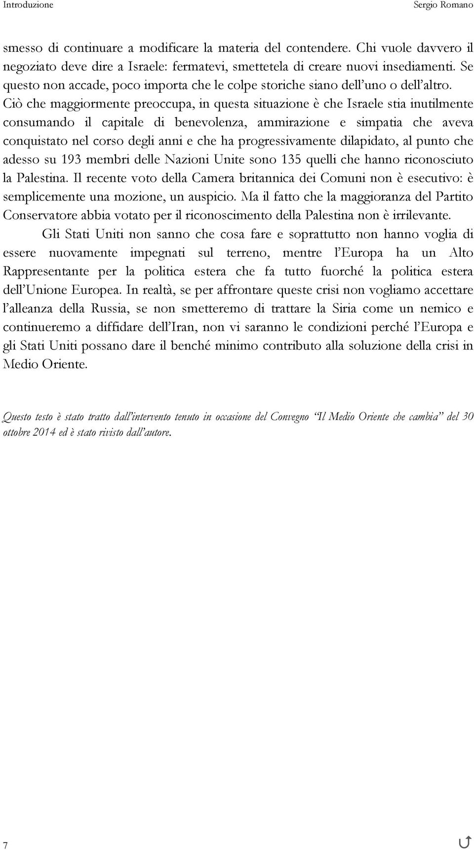 Ciò che maggiormente preoccupa, in questa situazione è che Israele stia inutilmente consumando il capitale di benevolenza, ammirazione e simpatia che aveva conquistato nel corso degli anni e che ha