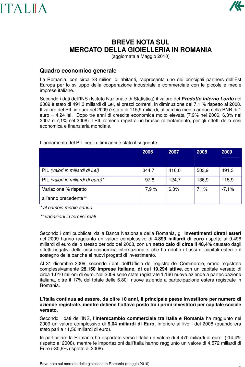 Secondo i dati dell INS (Istituto Nazionale di Statistica) il valore del Prodotto Interno Lordo nel 2009 è stato di 491,3 miliardi di Lei, ai prezzi correnti, in diminuzione del 7,1 % rispetto al