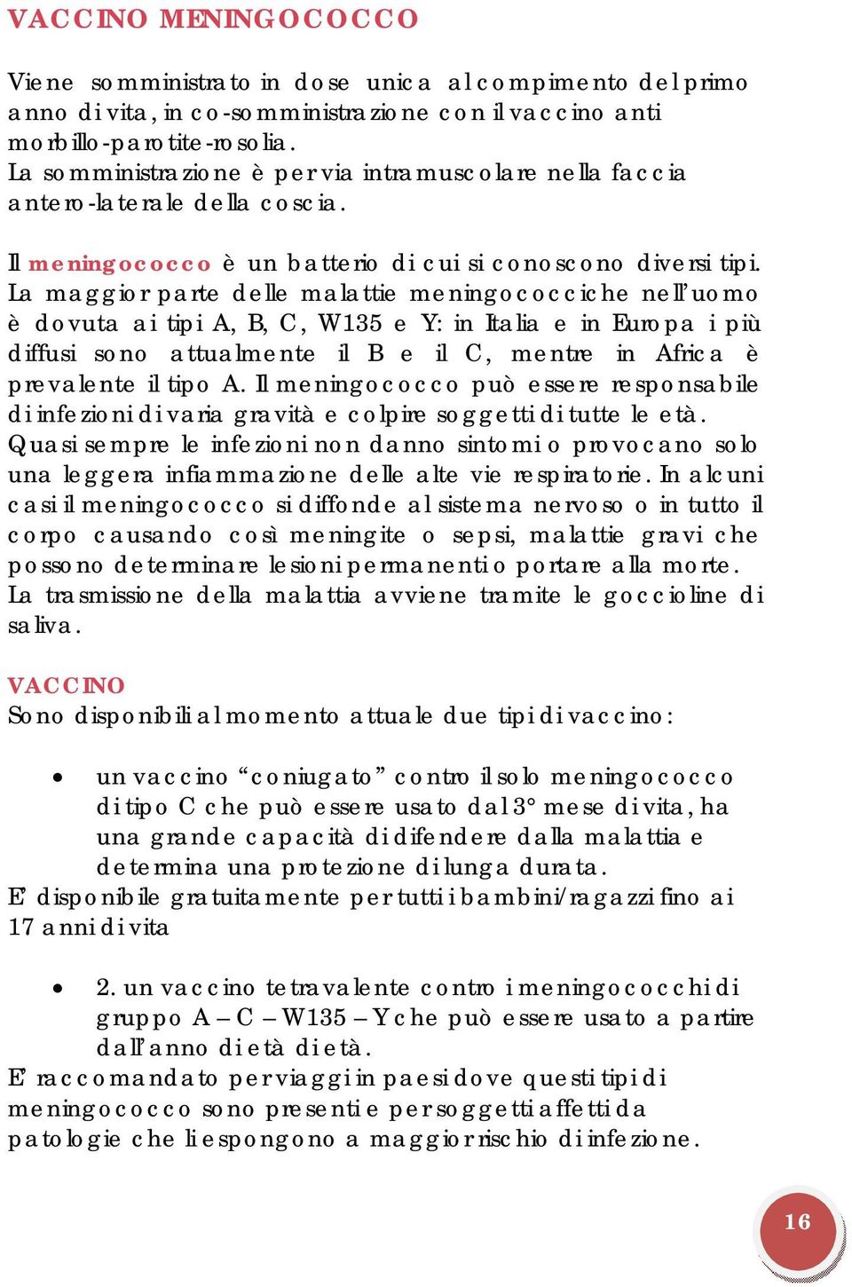 La maggior parte delle malattie meningococciche nell uomo è dovuta ai tipi A, B, C, W135 e Y: in Italia e in Europa i più diffusi sono attualmente il B e il C, mentre in Africa è prevalente il tipo A.