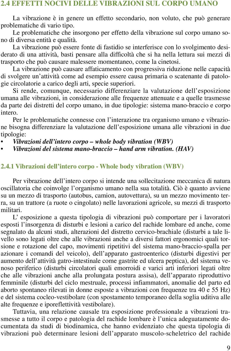 La vibrazione può essere fonte di fastidio se interferisce con lo svolgimento desiderato di una attività, basti pensare alla difficoltà che si ha nella lettura sui mezzi di trasporto che può causare