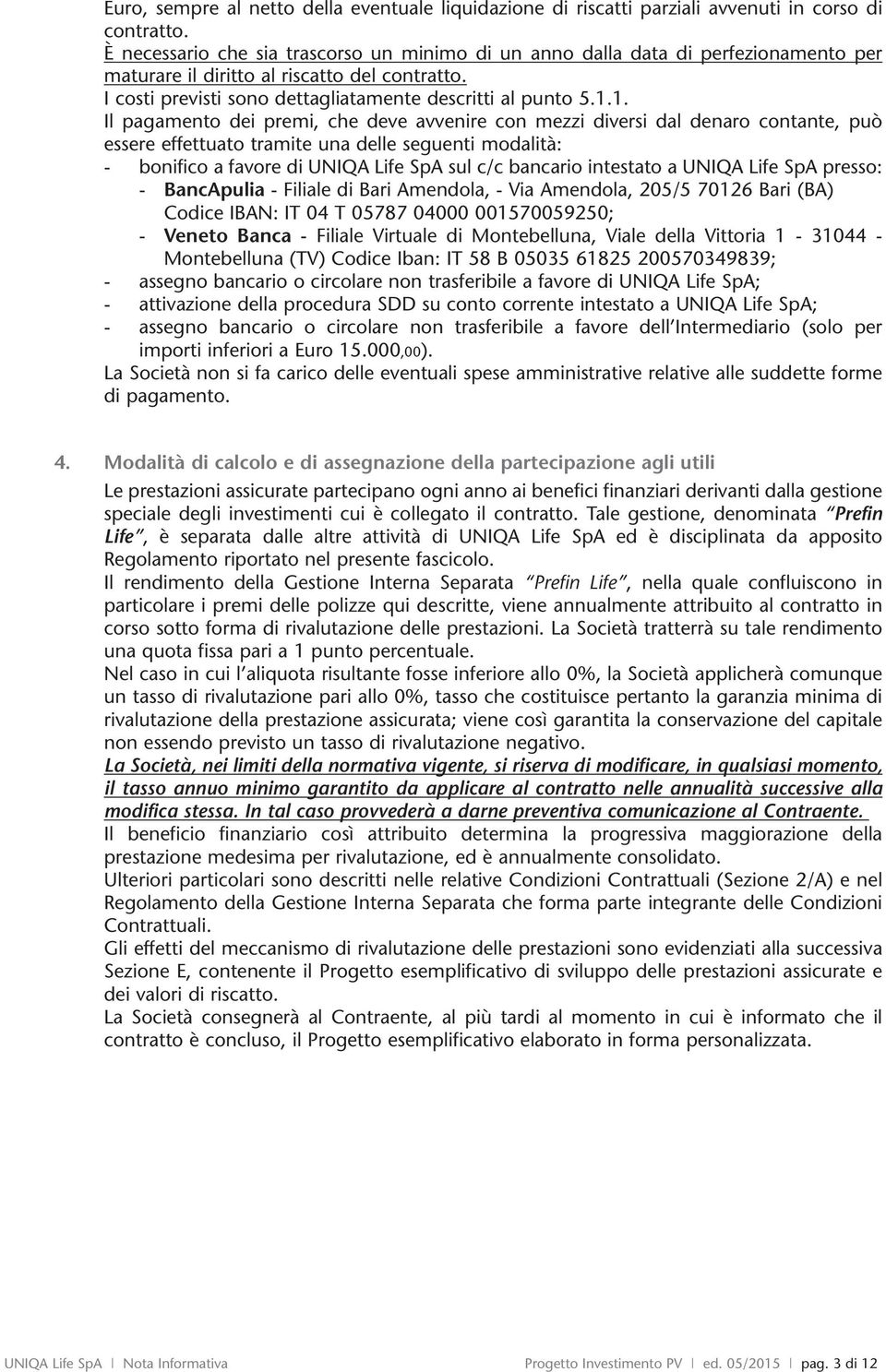 1. Il pagamento dei premi, che deve avvenire con mezzi versi dal denaro contante, può essere effettuato tramite una delle seguenti modalità: - bonifico a favore UNIQA Life SpA sul c/c bancario