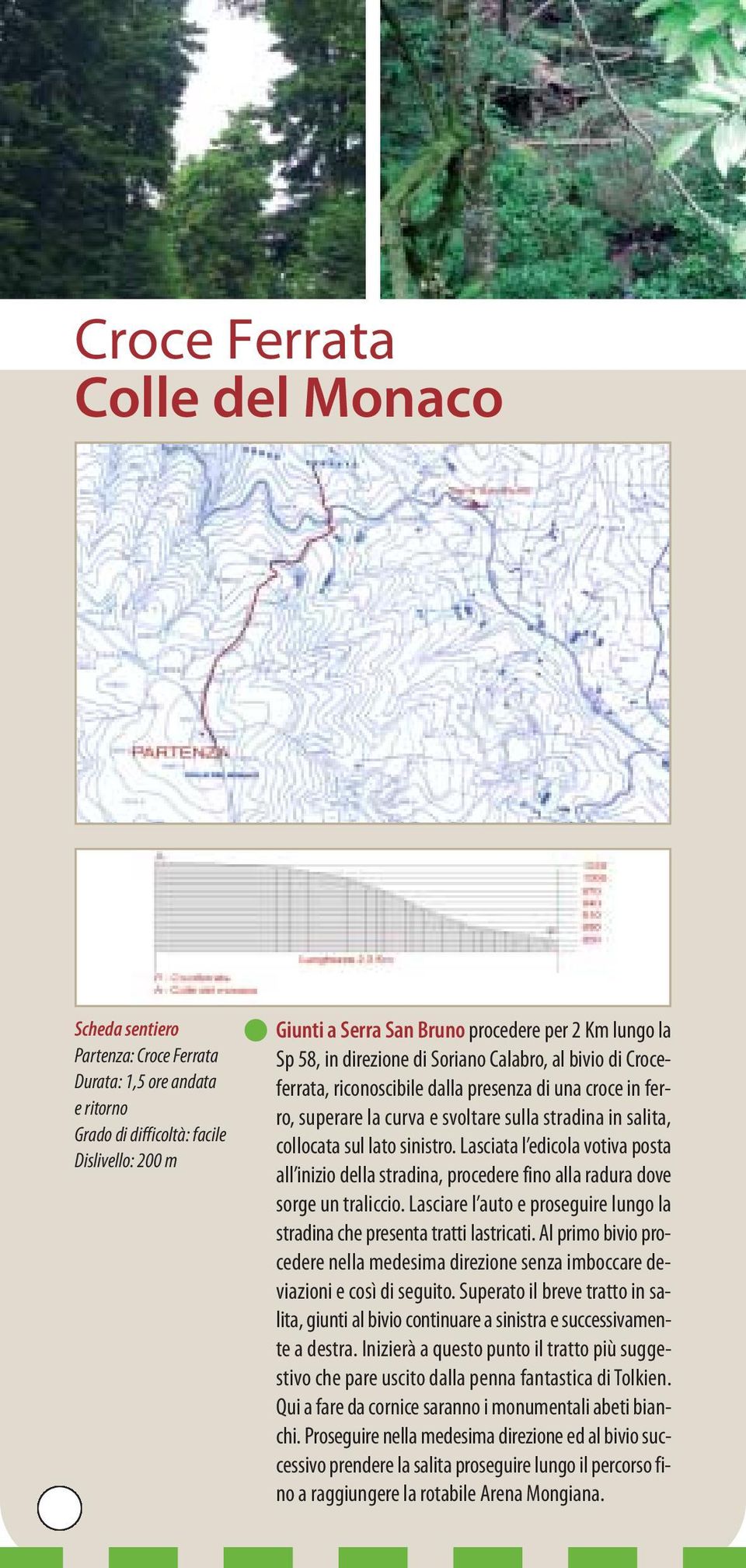 Lasciata l edicola votiva posta all inizio della stradina, procedere fino alla radura dove sorge un traliccio. Lasciare l auto e proseguire lungo la stradina che presenta tratti lastricati.