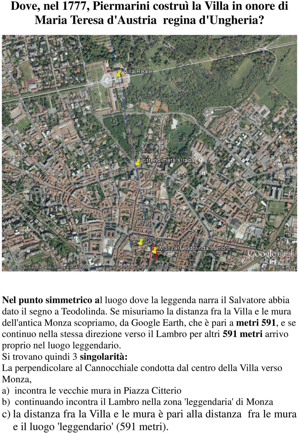 Se misuriamo la distanza fra la Villa e le mura dell'antica Monza scopriamo, da Google Earth, che è pari a metri 591, e se continuo nella stessa direzione verso il Lambro per altri 591 metri