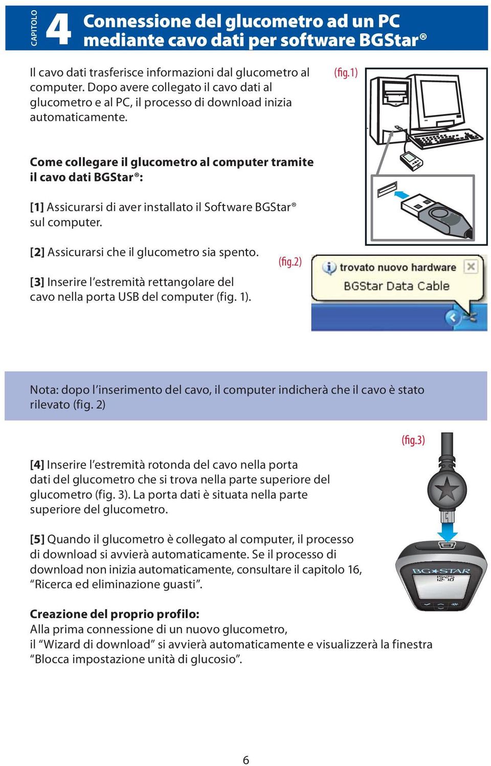 1) Come collegare il glucometro al computer tramite il cavo dati BGStar : [1] Assicurarsi di aver installato il Software BGStar sul computer. [2] Assicurarsi che il glucometro sia spento.