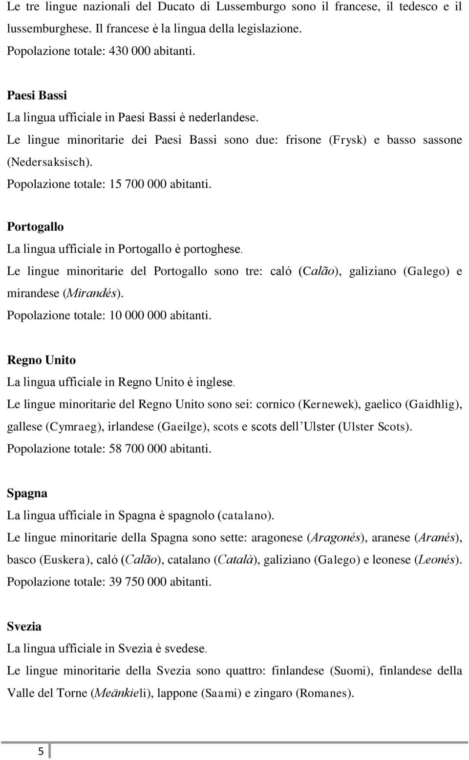 Portogallo La lingua ufficiale in Portogallo è portoghese. Le lingue minoritarie del Portogallo sono tre: caló (Calão), galiziano (Galego) e mirandese (Mirandés).