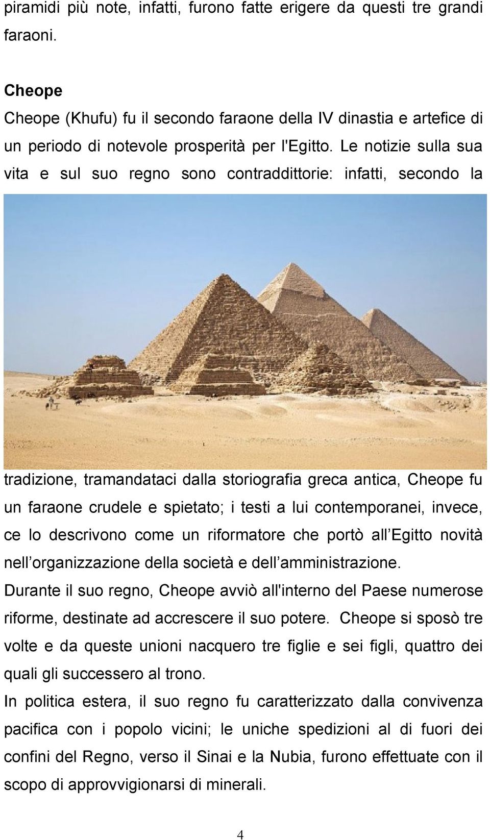 Le notizie sulla sua vita e sul suo regno sono contraddittorie: infatti, secondo la tradizione, tramandataci dalla storiografia greca antica, Cheope fu un faraone crudele e spietato; i testi a lui