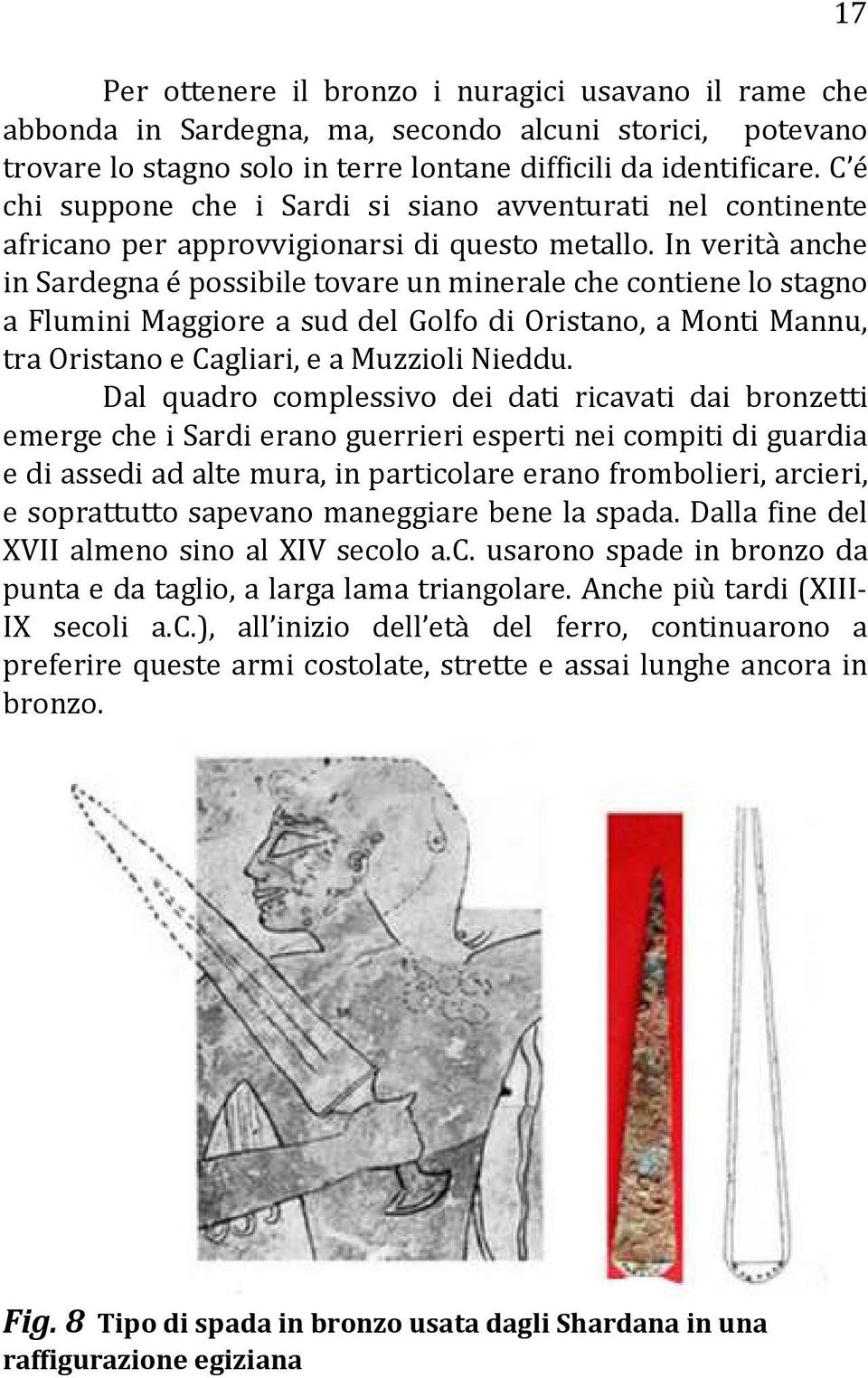 In verità anche in Sardegna é possibile tovare un minerale che contiene lo stagno a Flumini Maggiore a sud del Golfo di Oristano, a Monti Mannu, tra Oristano e Cagliari, e a Muzzioli Nieddu.