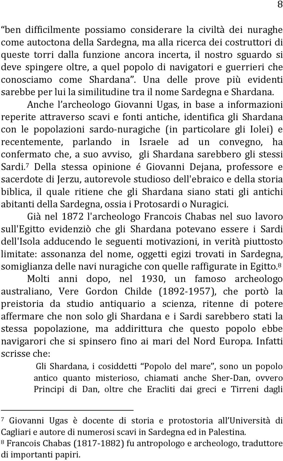 Anche l archeologo Giovanni Ugas, in base a informazioni reperite attraverso scavi e fonti antiche, identifica gli Shardana con le popolazioni sardo-nuragiche (in particolare gli Iolei) e