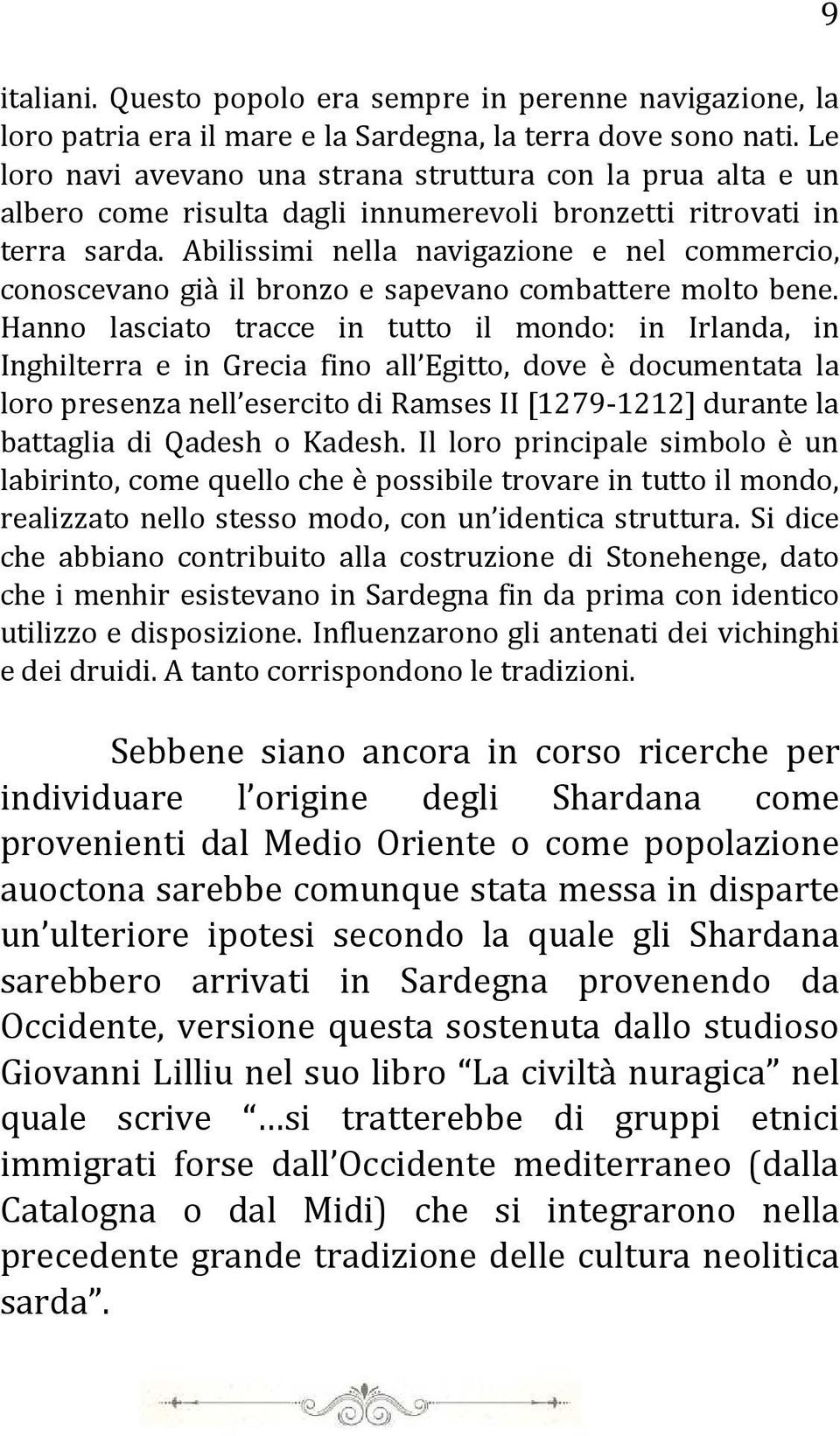 Abilissimi nella navigazione e nel commercio, conoscevano già il bronzo e sapevano combattere molto bene.