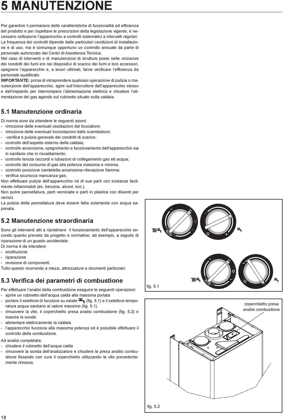 La frequenza dei controlli dipende dalle particolari condizioni di installazione e di uso, ma è comunque opportuno un controllo annuale da parte di personale autorizzato dei Centri di Assistenza