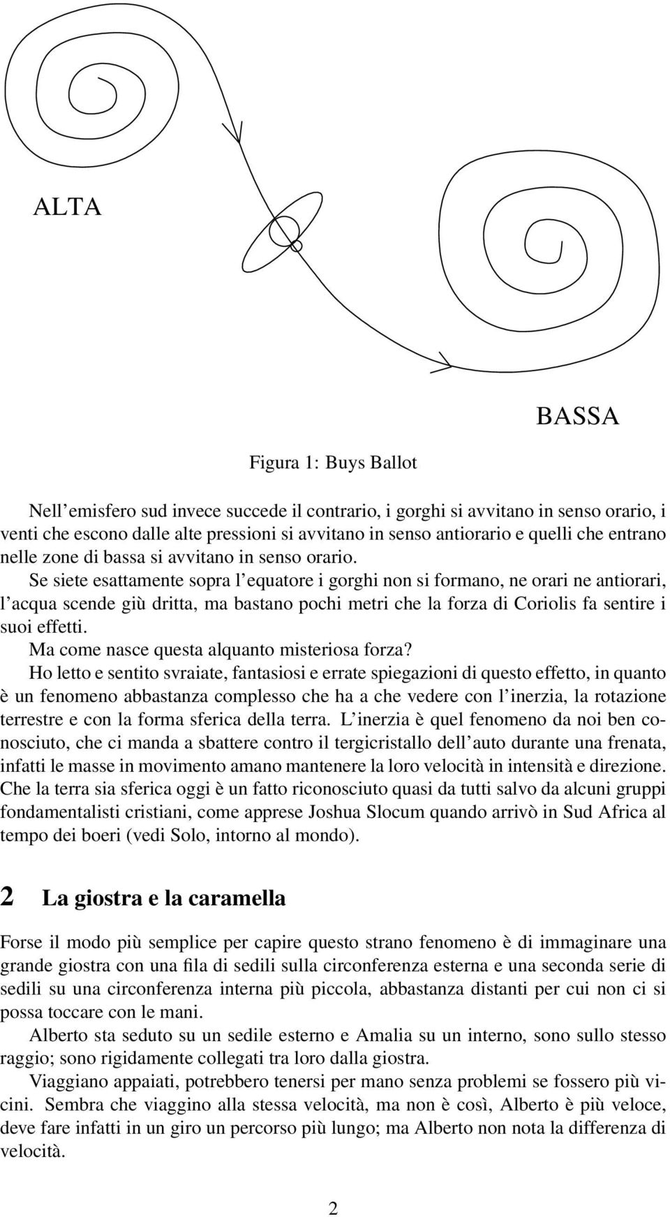 Se siete esattamente sopra l equatore i gorghi non si formano, ne orari ne antiorari, l acqua scende giù dritta, ma bastano pochi metri che la forza di Coriolis fa sentire i suoi effetti.