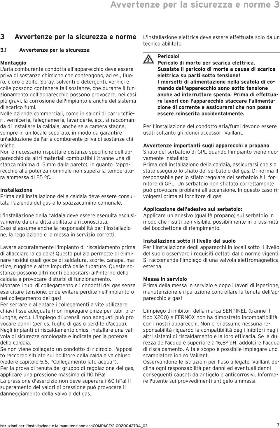 Spray, solventi o detergenti, vernici e colle possono contenere tali sostanze, che durante il funzionamento dell'apparecchio possono provocare, nei casi più gravi, la corrosione dell'impianto e anche