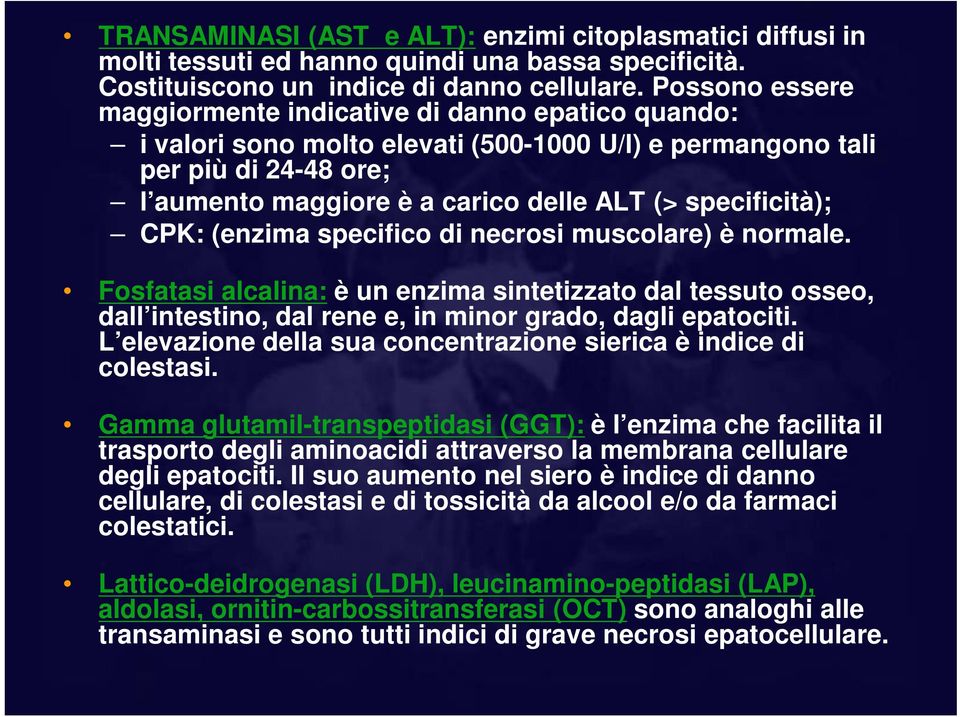 specificità); CPK: (enzima specifico di necrosi muscolare) è normale. Fosfatasi alcalina: è un enzima sintetizzato dal tessuto osseo, dall intestino, dal rene e, in minor grado, dagli epatociti.