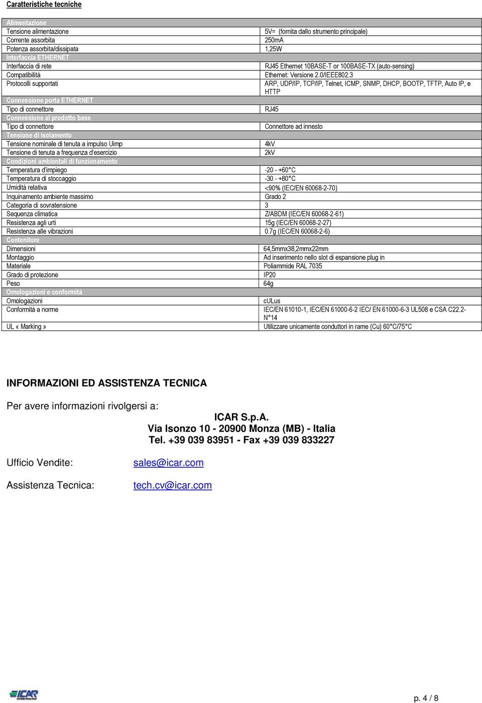 3 Protocolli supportati ARP, UDP/IP, TCP/IP, Telnet, ICMP, SNMP, DHCP, BOOTP, TFTP, Auto IP, e HTTP Connessione porta ETHERNET Tipo di connettore RJ45 Connessione al prodotto base Tipo di connettore