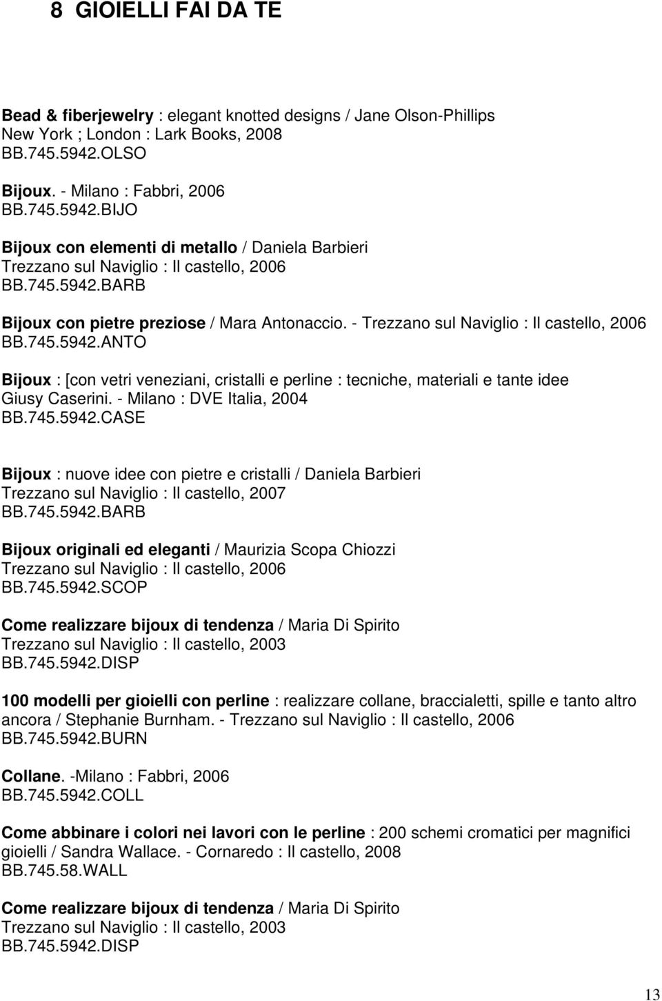 - Trezzano sul Naviglio : Il castello, 2006 BB.745.5942.ANTO Bijoux : [con vetri veneziani, cristalli e perline : tecniche, materiali e tante idee Giusy Caserini. - Milano : DVE Italia, 2004 BB.745.5942.CASE Bijoux : nuove idee con pietre e cristalli / Daniela Barbieri Trezzano sul Naviglio : Il castello, 2007 BB.