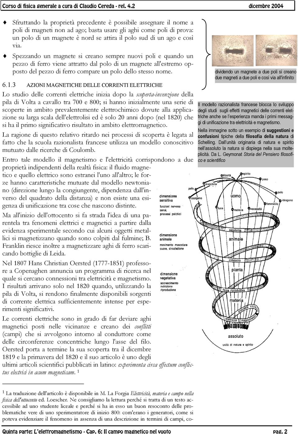 1.3 AZIONI MAGNETICHE DELLE CORRENTI ELETTRICHE Lo studio delle correnti elettriche inizia dopo la scoperta-invenzione della pila di Volta a cavallo tra 700 e 800; si hanno inizialmente una serie di