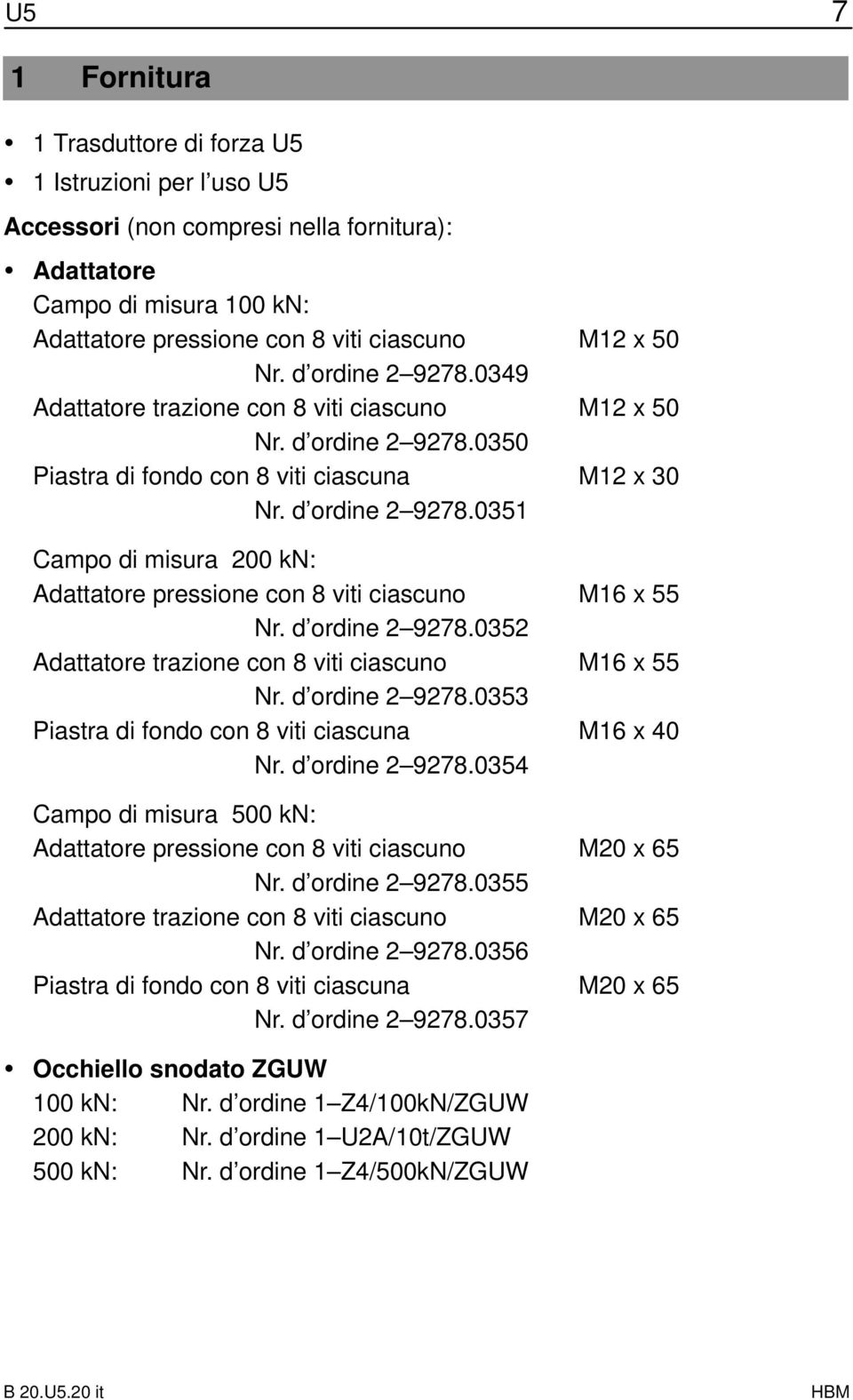 d ordine 2 9278.0352 Adattatore trazione con 8 viti ciascuno M16 x 55 Nr. d ordine 2 9278.0353 Piastra di fondo con 8 viti ciascuna M16 x 40 Nr. d ordine 2 9278.0354 Campo di misura 500 kn: Adattatore pressione con 8 viti ciascuno M20 x 65 Nr.