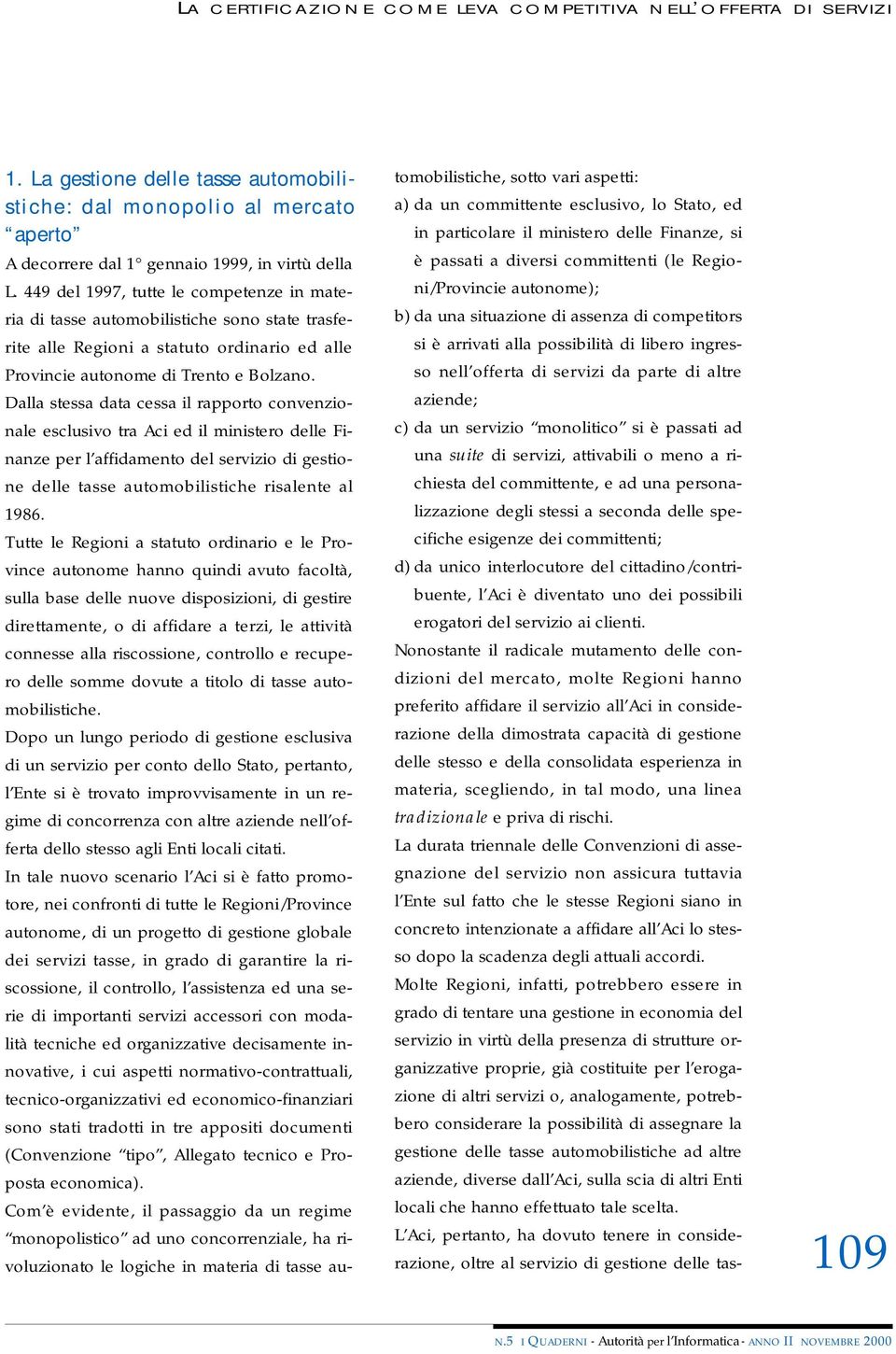 Dalla stessa data cessa il rapporto convenzionale esclusivo tra Aci ed il ministero delle Finanze per l affidamento del servizio di gestione delle tasse automobilistiche risalente al 1986.