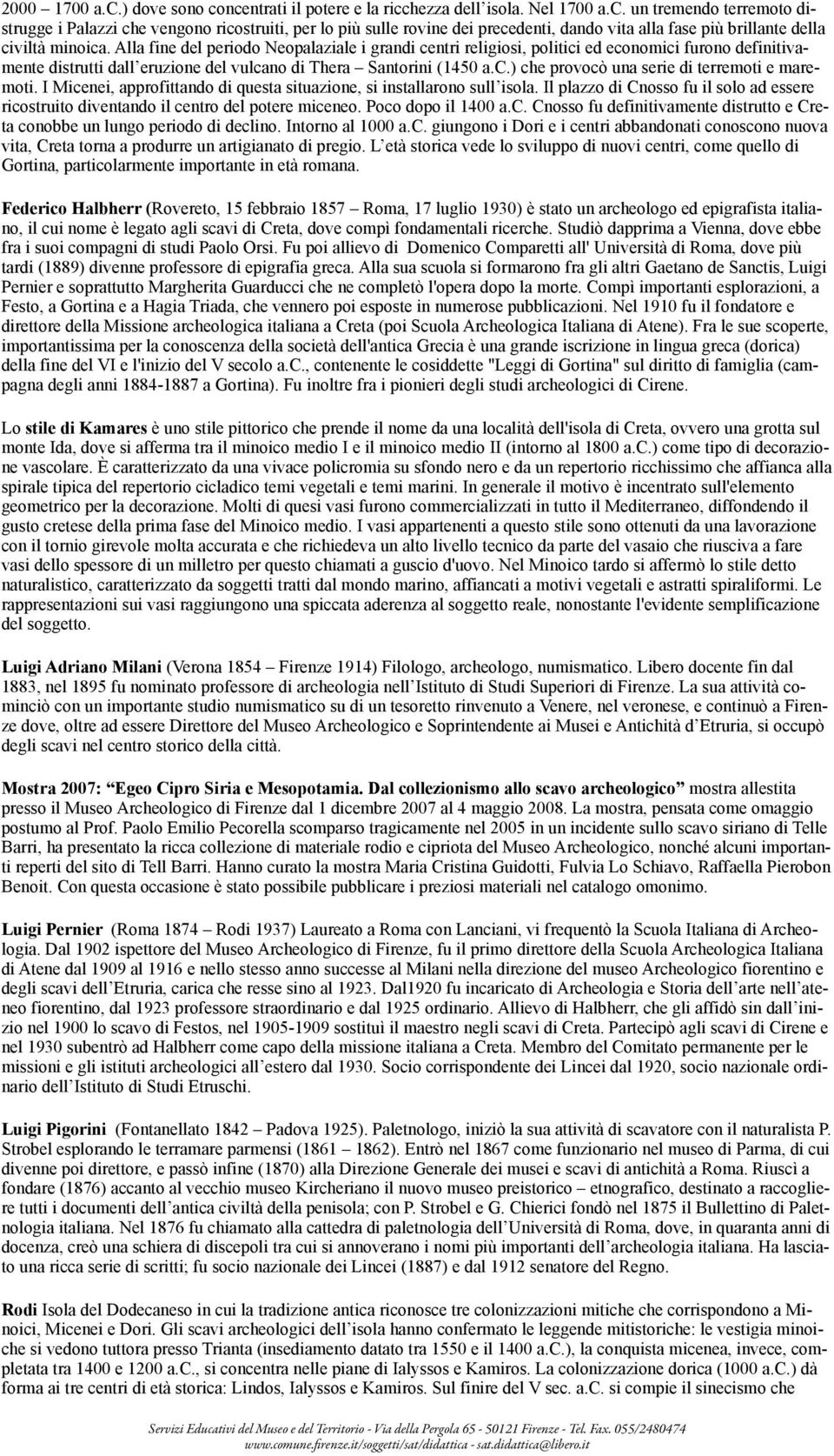 I Micenei, approfittando di questa situazione, si installarono sull isola. Il plazzo di Cnosso fu il solo ad essere ricostruito diventando il centro del potere miceneo. Poco dopo il 1400 a.c. Cnosso fu definitivamente distrutto e Creta conobbe un lungo periodo di declino.