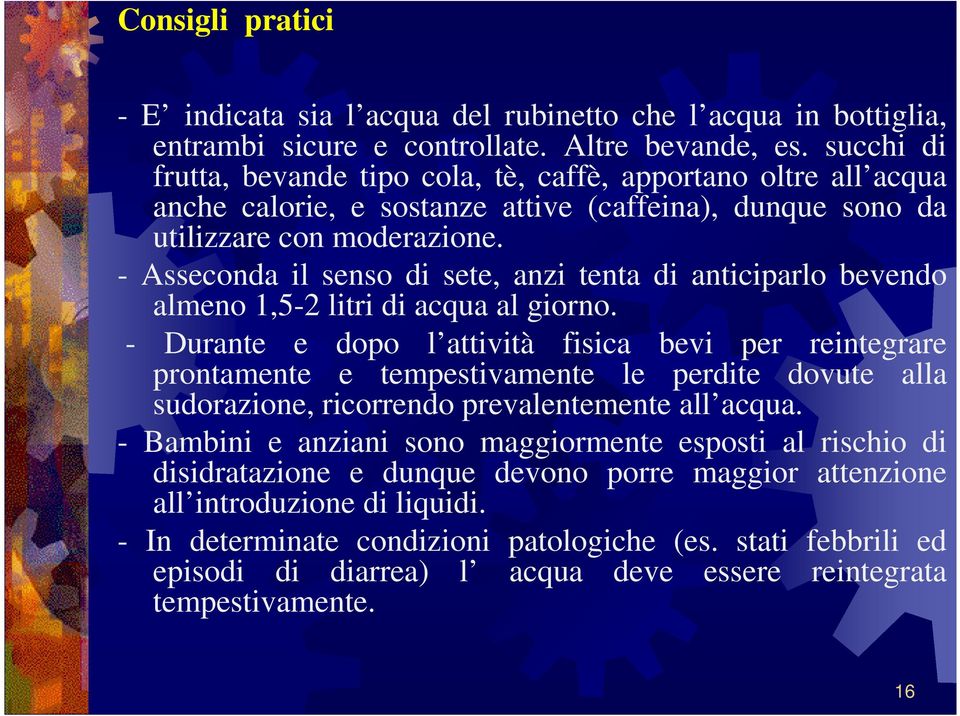 - Asseconda il senso di sete, anzi tenta di anticiparlo bevendo almeno 1,5-2 litri di acqua al giorno.