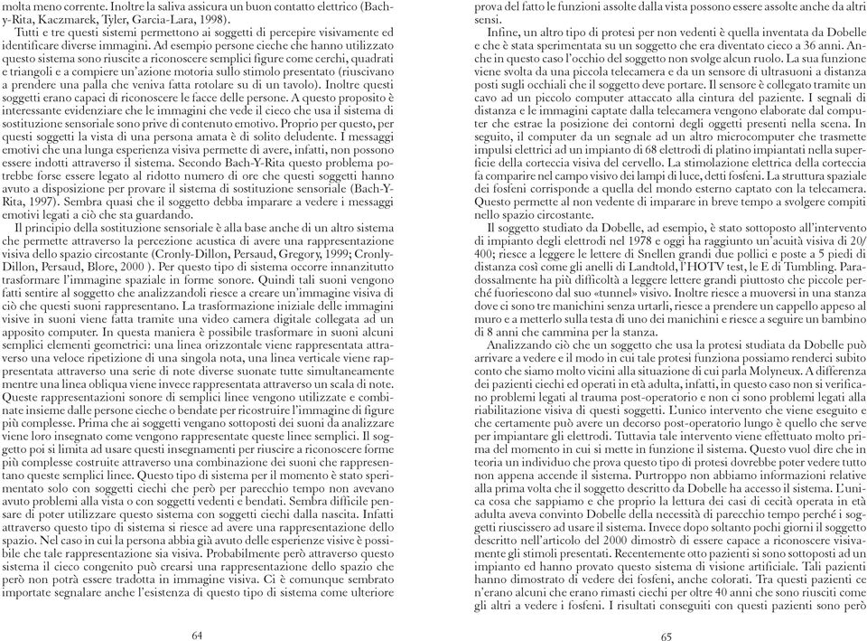 Ad esempio persone cieche che hanno utilizzato questo sistema sono riuscite a riconoscere semplici figure come cerchi, quadrati e triangoli e a compiere un azione motoria sullo stimolo presentato