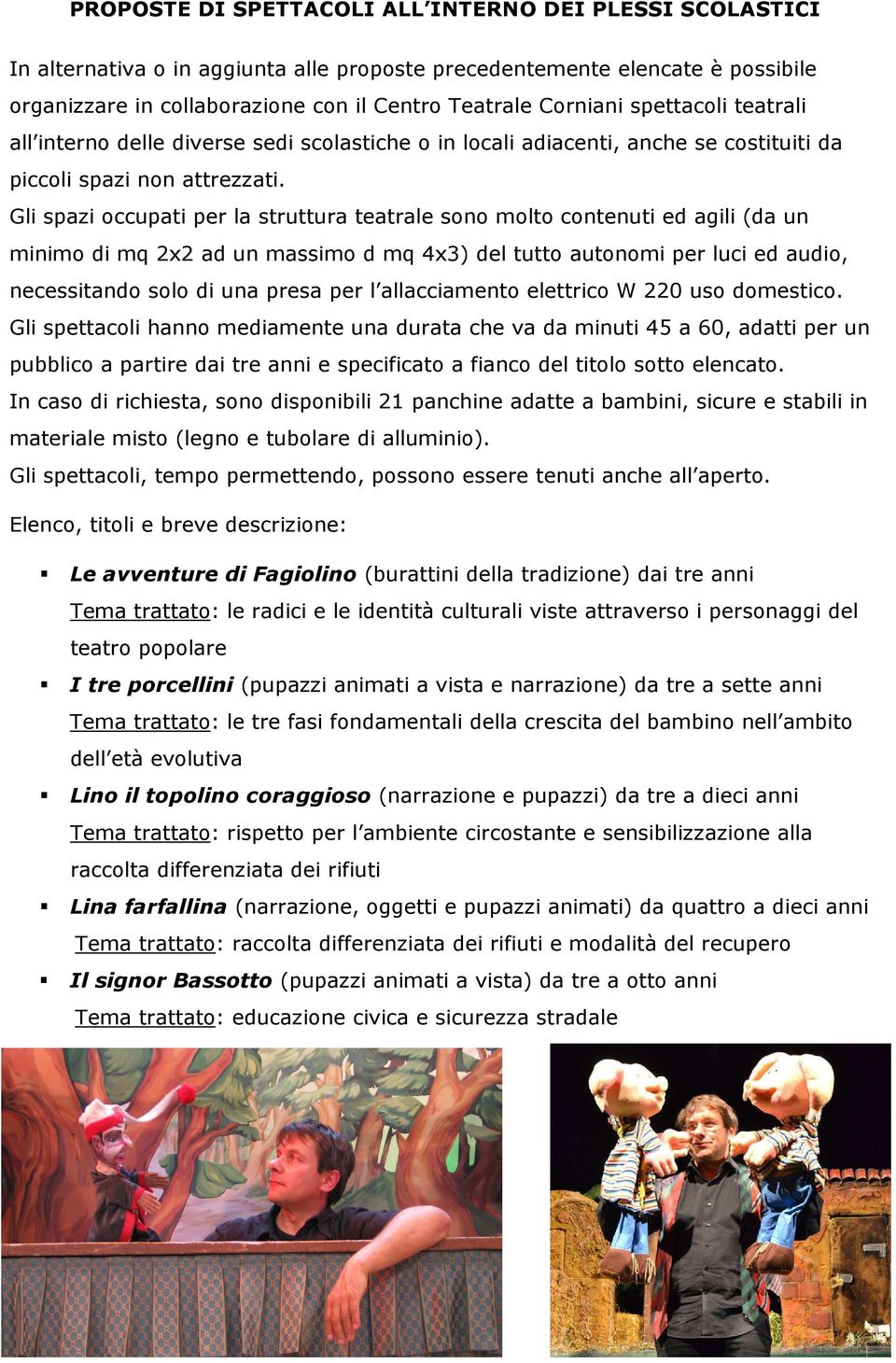 Gli spazi occupati per la struttura teatrale sono molto contenuti ed agili (da un minimo di mq 2x2 ad un massimo d mq 4x3) del tutto autonomi per luci ed audio, necessitando solo di una presa per l