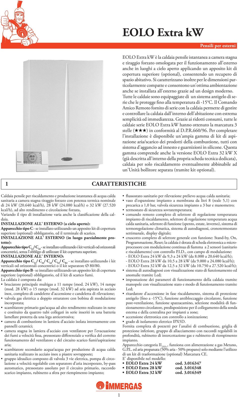 Si caratterizzano inoltre per le dimensioni particolarmente compatte e consentono un'ottima ambientazione anche se installata all'esterno grazie ad un design moderno.