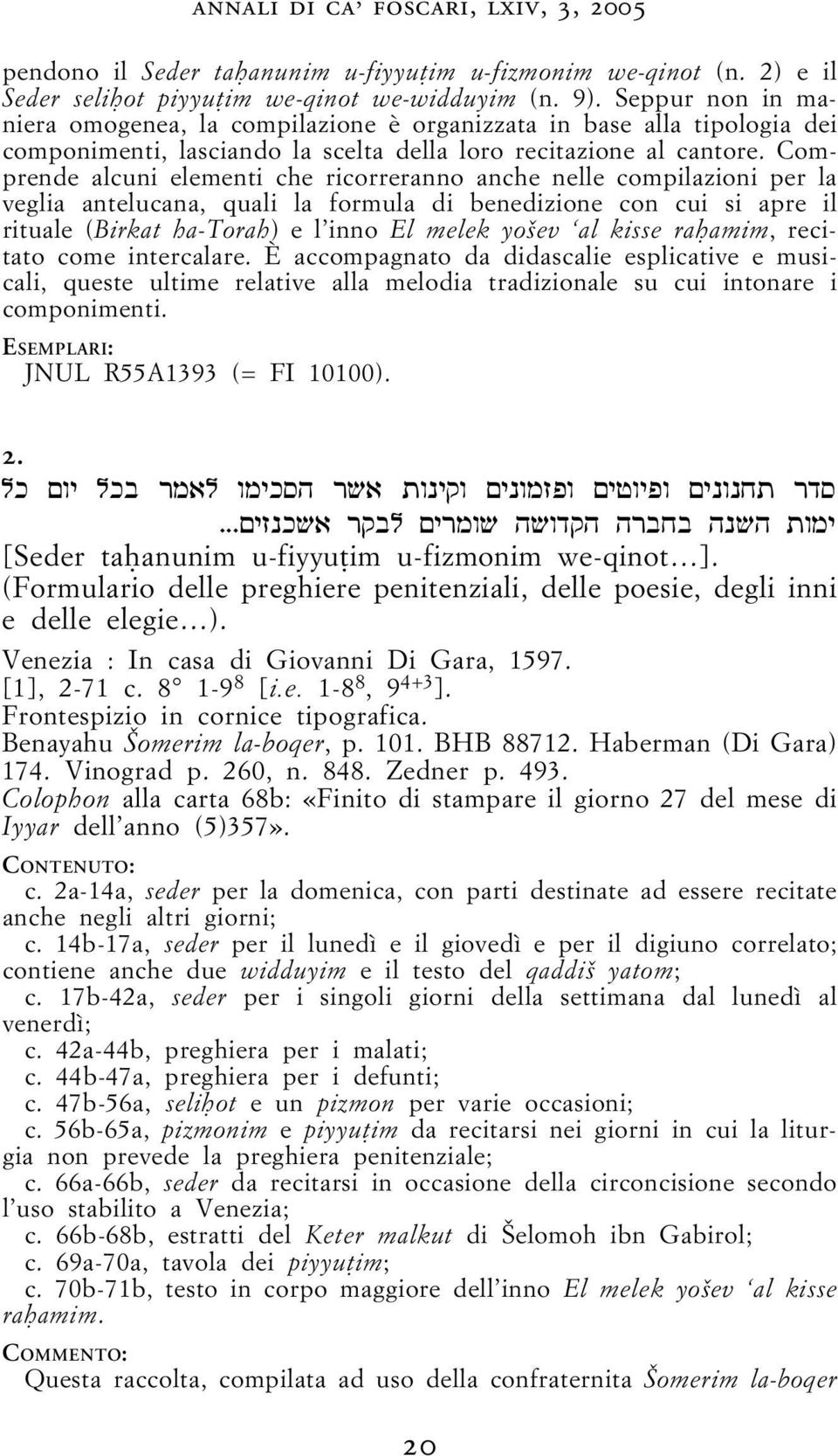 Comprende alcuni elementi che ricorreranno anche nelle compilazioni per la veglia antelucana, quali la formula di benedizione con cui si apre il rituale (Birkat ha-torah) e l inno El melek yo ev al