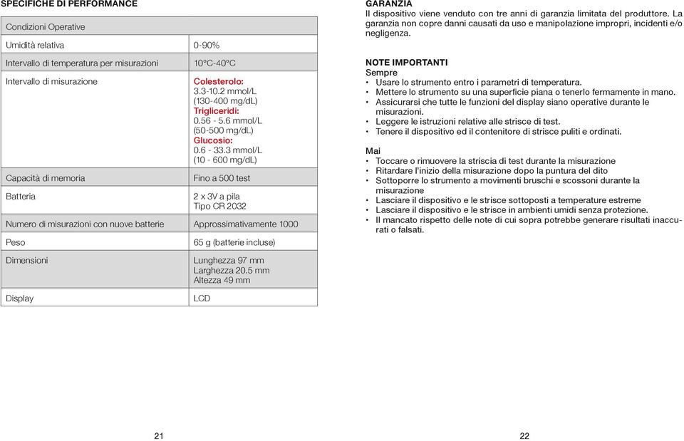 3 mmol/l (10-600 mg/dl) Fino a 500 test 2 x 3V a pila Tipo CR 2032 Numero di misurazioni con nuove batterie Approssimativamente 1000 Peso 65 g (batterie incluse) GARANZIA Il dispositivo viene venduto