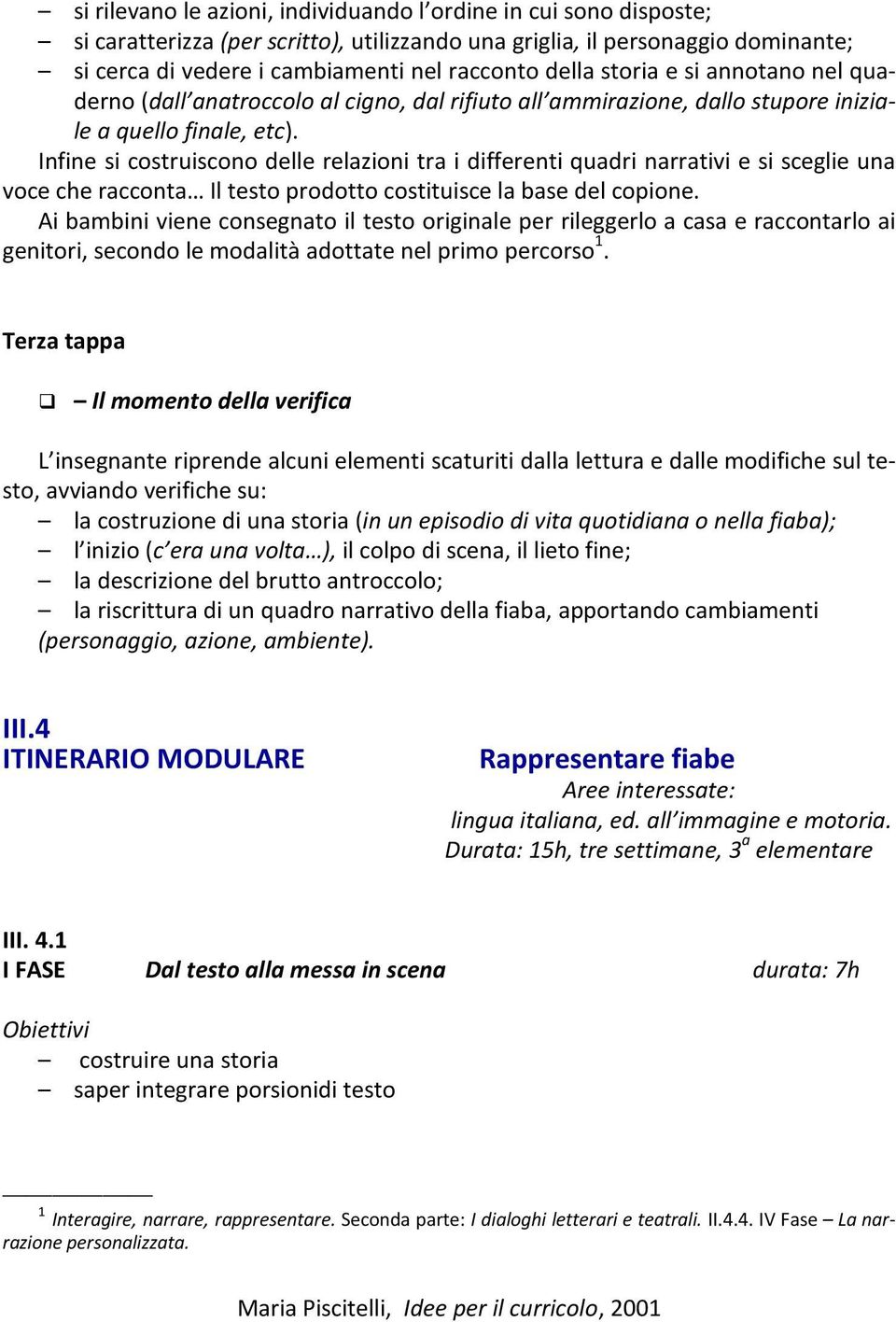 Infine si costruiscono delle relazioni tra i differenti quadri narrativi e si sceglie una voce che racconta Il testo prodotto costituisce la base del copione.