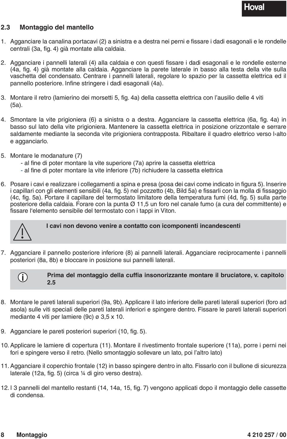 Agganciare la parete laterale in basso alla testa della vite sulla vaschetta del condensato. Centrare i pannelli laterali, regolare lo spazio per la cassetta elettrica ed il pannello posteriore.