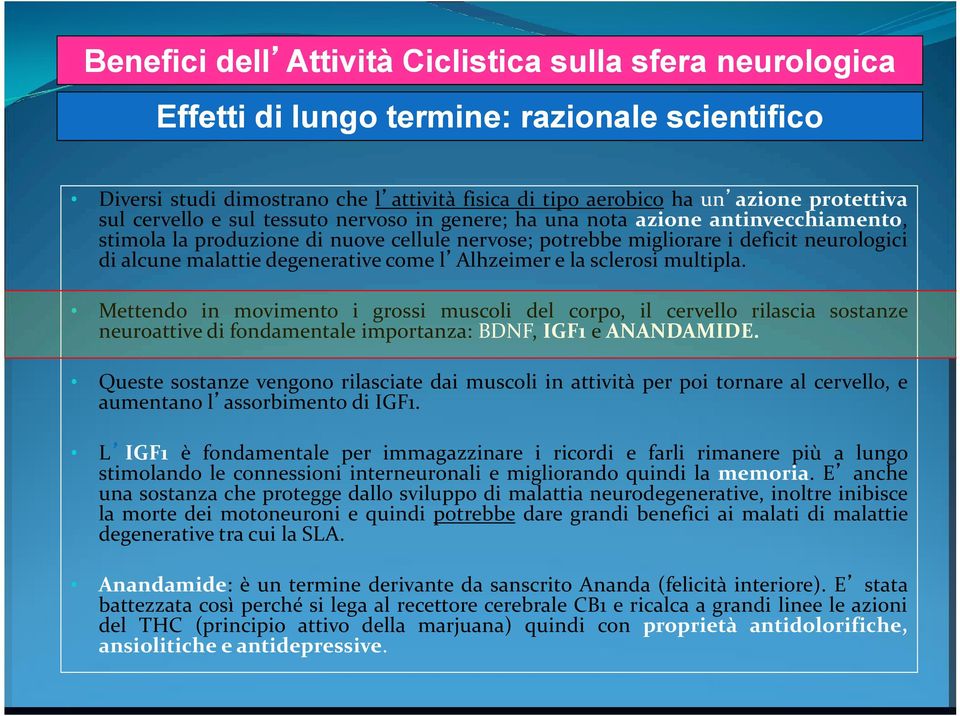 degenerative come l Alhzeimer e la sclerosi multipla. Mettendo in movimento i grossi muscoli del corpo, il cervello rilascia sostanze neuroattive di fondamentale importanza: BDNF, IGF1 e ANANDAMIDE.